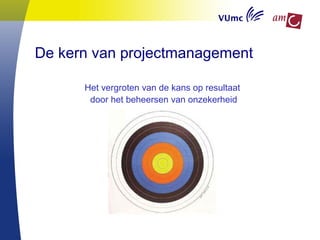 De kern van projectmanagement
Het vergroten van de kans op resultaat
door het beheersen van onzekerheid
 
