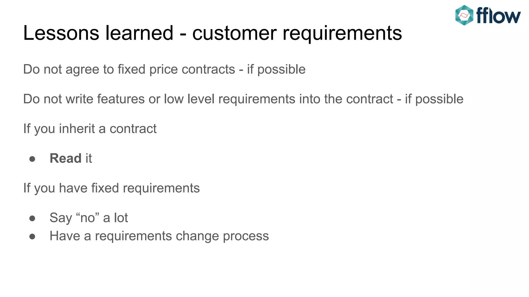 Lessons learned - customer requirements
Do not agree to fixed price contracts - if possible
Do not write features or low level requirements into the contract - if possible
If you inherit a contract
● Read it
If you have fixed requirements
● Say “no” a lot
● Have a requirements change process
 