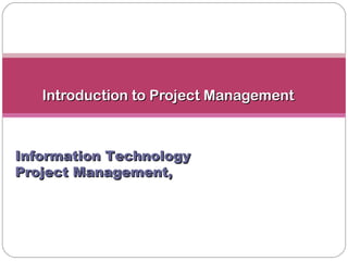 Introduction to Project ManagementIntroduction to Project Management
Information TechnologyInformation Technology
Project Management,Project Management,
 