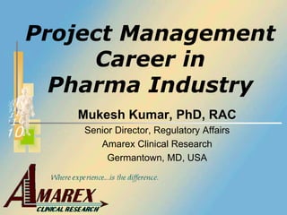 Project Management
     Career in
  Pharma Industry
   Mukesh Kumar, PhD, RAC
    Senior Director, Regulatory Affairs
       Amarex Clinical Research
         Germantown, MD, USA
 