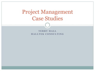 Project Management
    Case Studies

       TERRY HALL
   HALLTEK CONSULTING
 