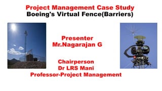 Project Management Case Study
Boeing's Virtual Fence(Barriers)
Presenter
Mr.Nagarajan G
Chairperson
Dr LRS Mani
Professor-Project Management
 