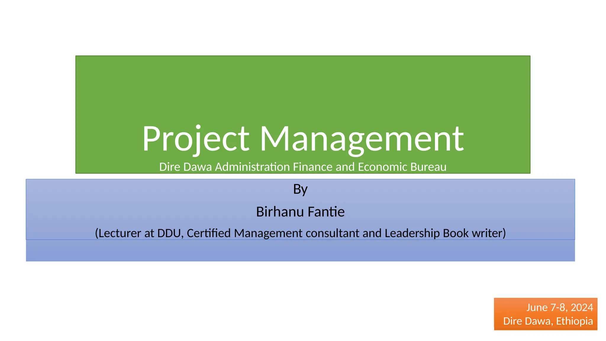 Project Management
Dire Dawa Administration Finance and Economic Bureau
By
Birhanu Fantie
(Lecturer at DDU, Certified Management consultant and Leadership Book writer)
June 7-8, 2024
Dire Dawa, Ethiopia
 