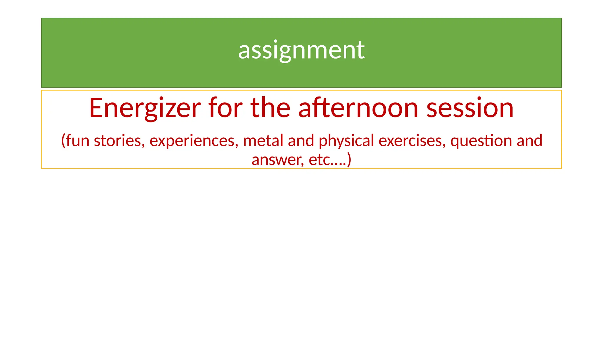 assignment
Energizer for the afternoon session
(fun stories, experiences, metal and physical exercises, question and
answer, etc….)
 