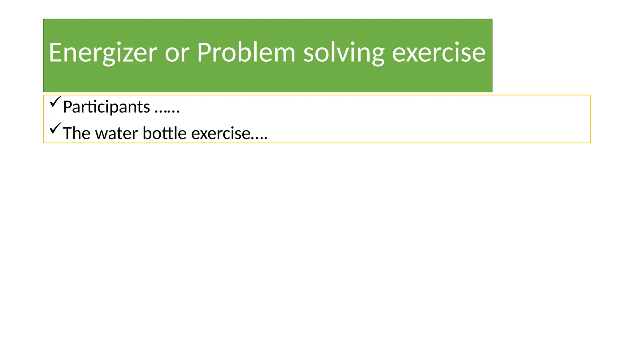 Energizer or Problem solving exercise
Participants ……
The water bottle exercise….
 