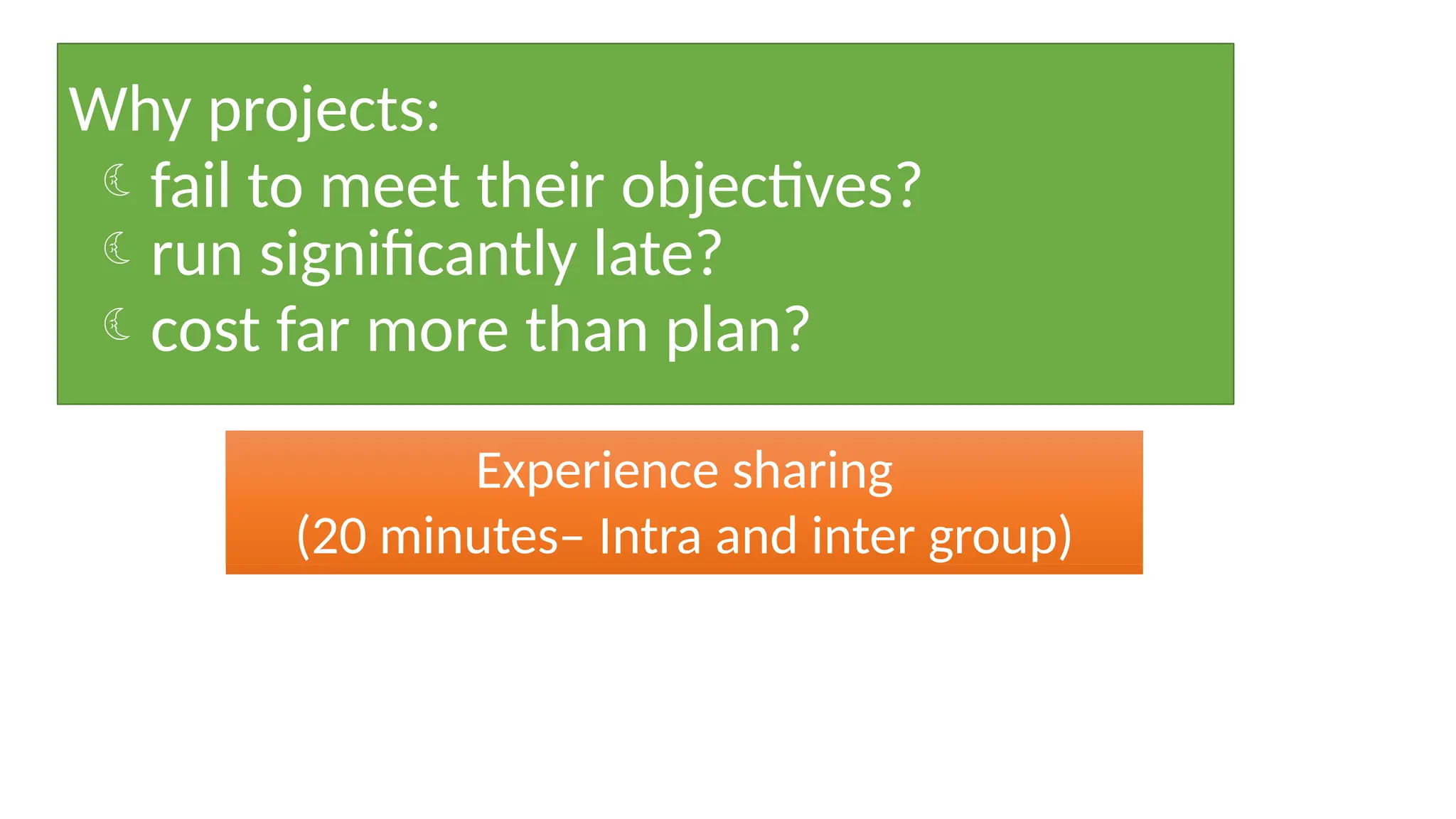 Why projects:
fail to meet their objectives?
run significantly late?
cost far more than plan?
Experience sharing
(20 minutes– Intra and inter group)
 