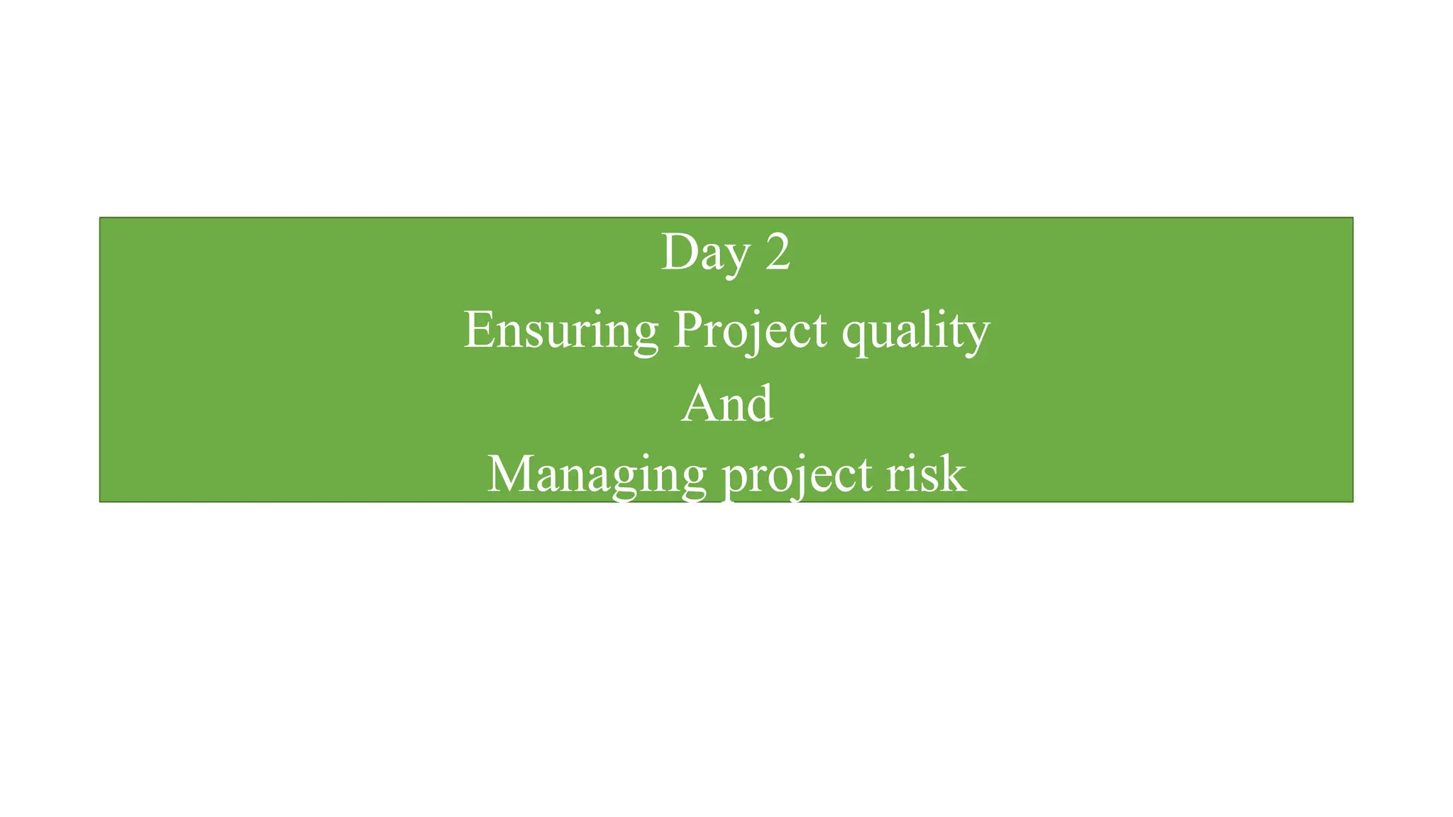 Day 2
Ensuring Project quality
And
Managing project risk
 