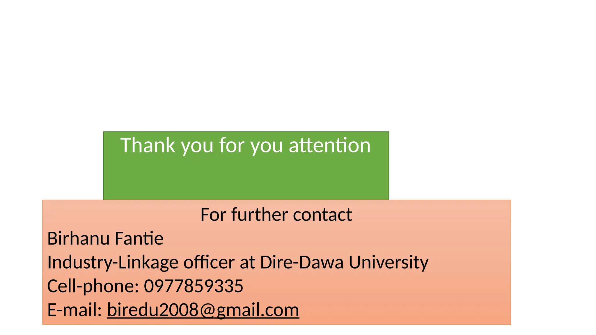 Thank you for you attention
For further contact
Birhanu Fantie
Industry-Linkage officer at Dire-Dawa University
Cell-phone: 0977859335
E-mail: biredu2008@gmail.com
 