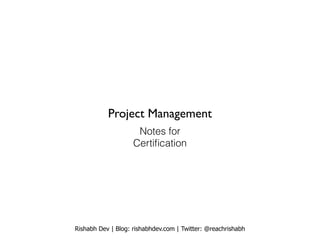 Rishabh Dev | Blog: rishabhdev.com | Twitter: @reachrishabh
Project Management
Notes for
Certiﬁcation
 