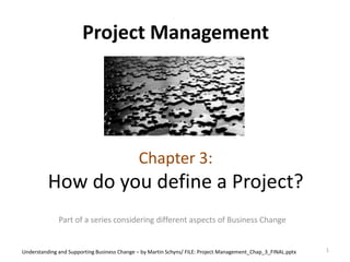 Project Management
Chapter 3:
How do you define a Project?
Part of a series considering different aspects of Business Change
1Understanding and Supporting Business Change – by Martin Schyns/ FILE: Project Management_Chap_3_FINAL.pptx
 