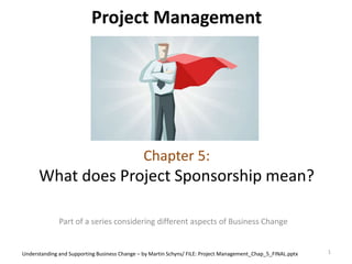 Project Management
Chapter 5:
What does Project Sponsorship mean?
Part of a series considering different aspects of Business Change
1Understanding and Supporting Business Change – by Martin Schyns/ FILE: Project Management_Chap_5_FINAL.pptx
 