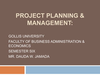 PROJECT PLANNING &
MANAGEMENT:
GOLLIS UNIVERSITY
FACULTY OF BUSINESS ADMINISTRATION &
ECONOMICS
SEMESTER SIX
MR. DAUDA W. JAMADA
 