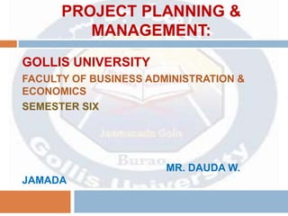 PROJECT PLANNING &
MANAGEMENT:
GOLLIS UNIVERSITY
FACULTY OF BUSINESS ADMINISTRATION &
ECONOMICS
SEMESTER SIX
MR. DAUDA W.
JAMADA
 