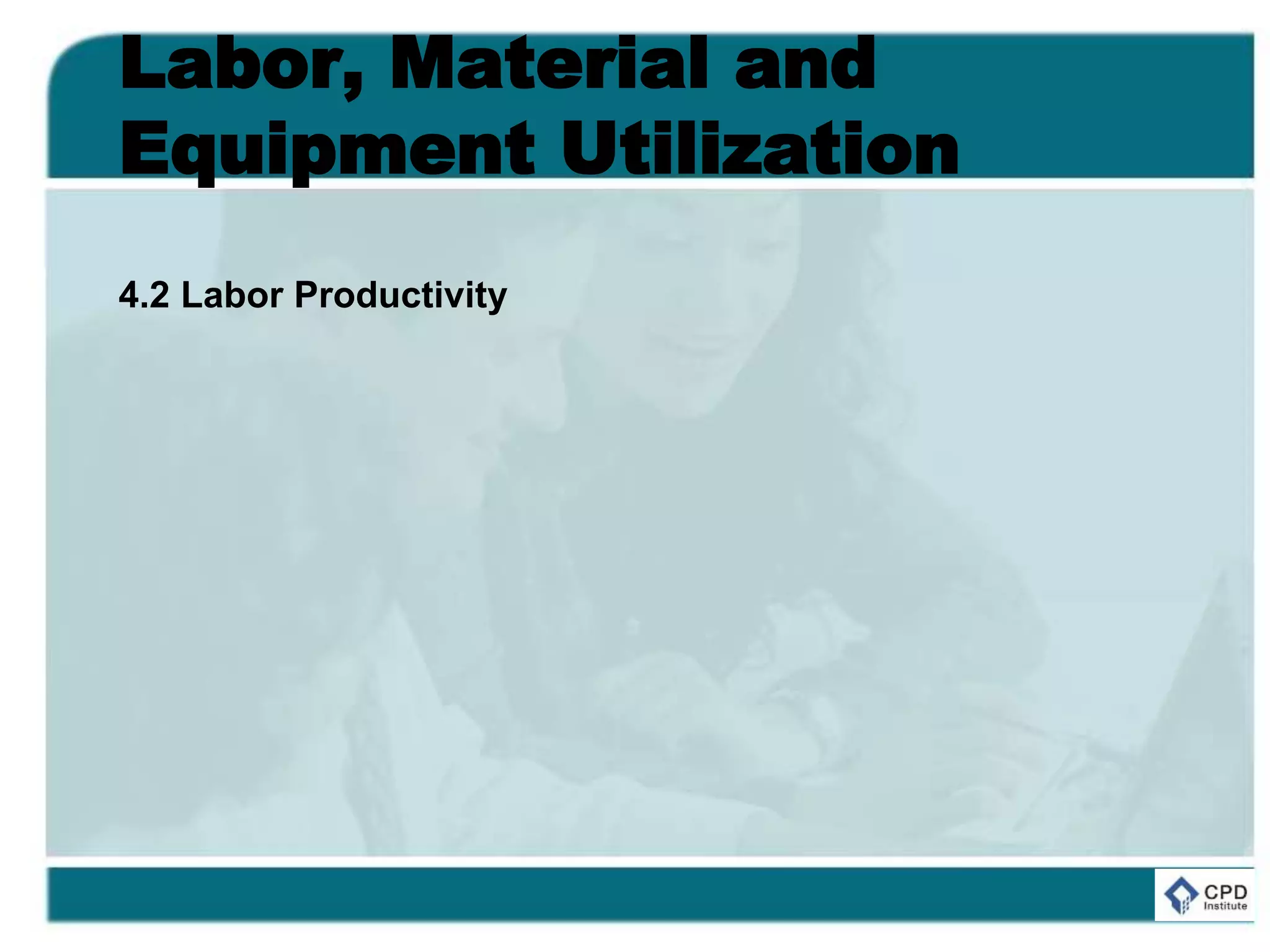 Labor, Material and
Equipment Utilization
4.2 Labor Productivity
 