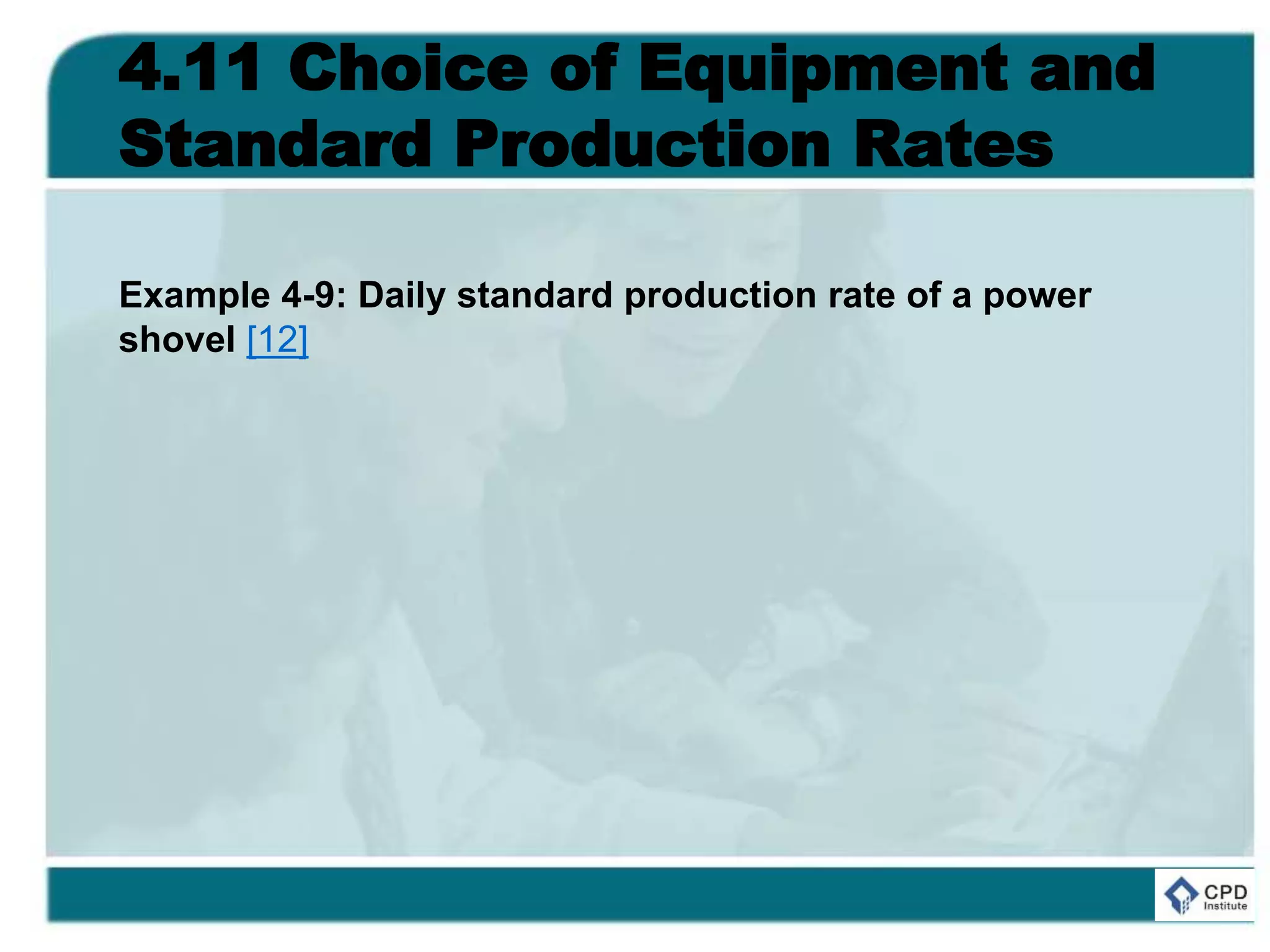 4.11 Choice of Equipment and
Standard Production Rates
Example 4-9: Daily standard production rate of a power
shovel [12]
 