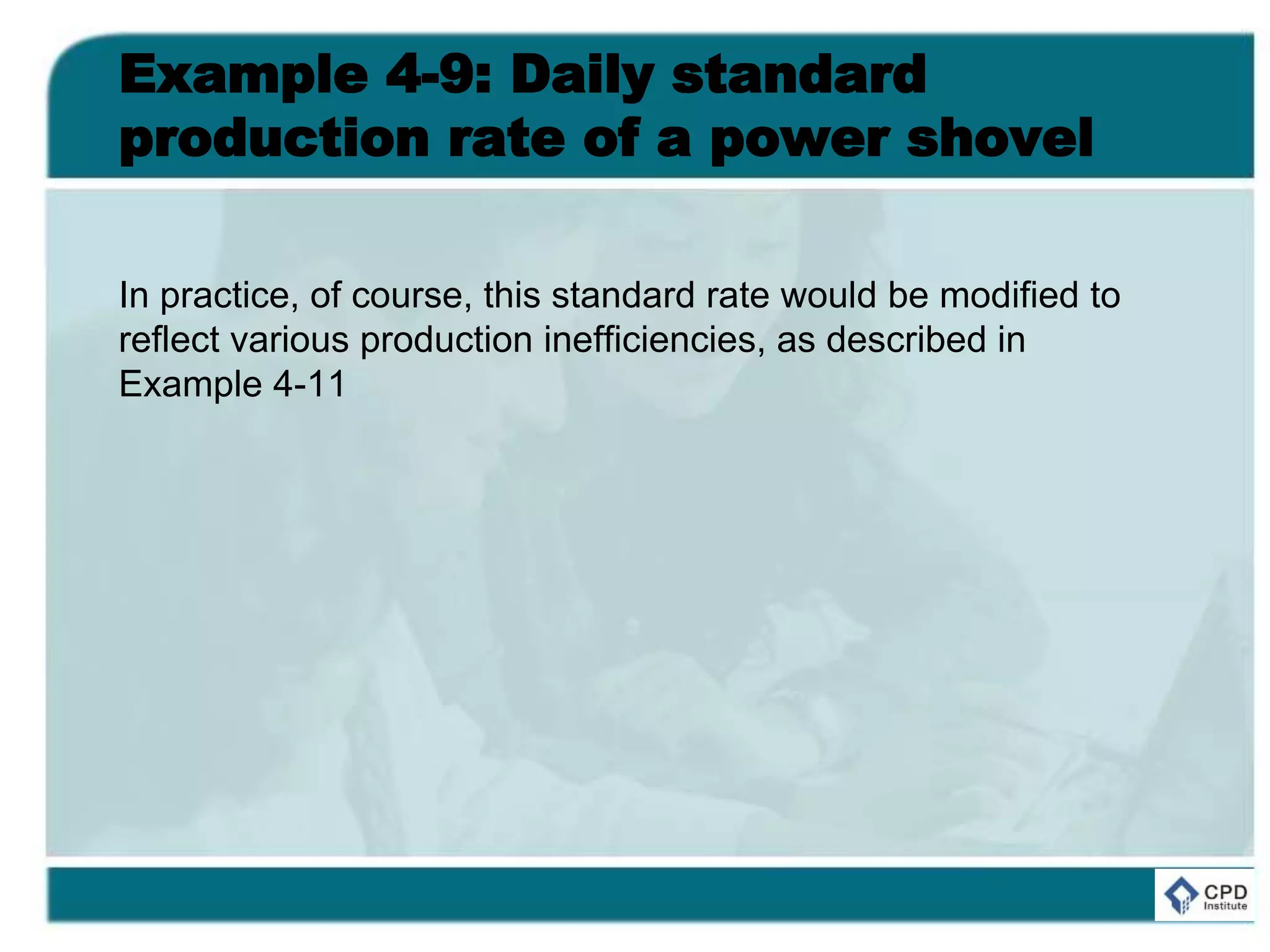 Example 4-9: Daily standard
production rate of a power shovel
In practice, of course, this standard rate would be modified to
reflect various production inefficiencies, as described in
Example 4-11
 
