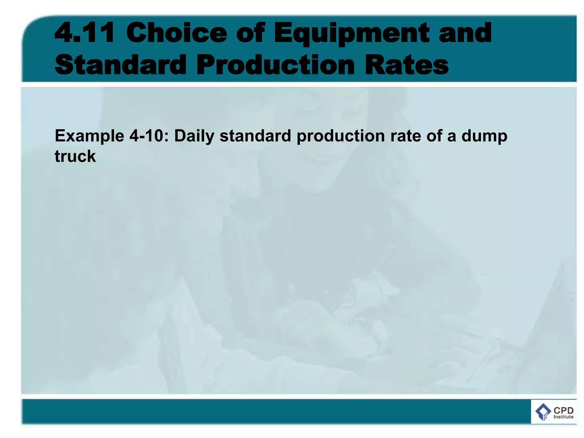 4.11 Choice of Equipment and
Standard Production Rates
Example 4-10: Daily standard production rate of a dump
truck
 