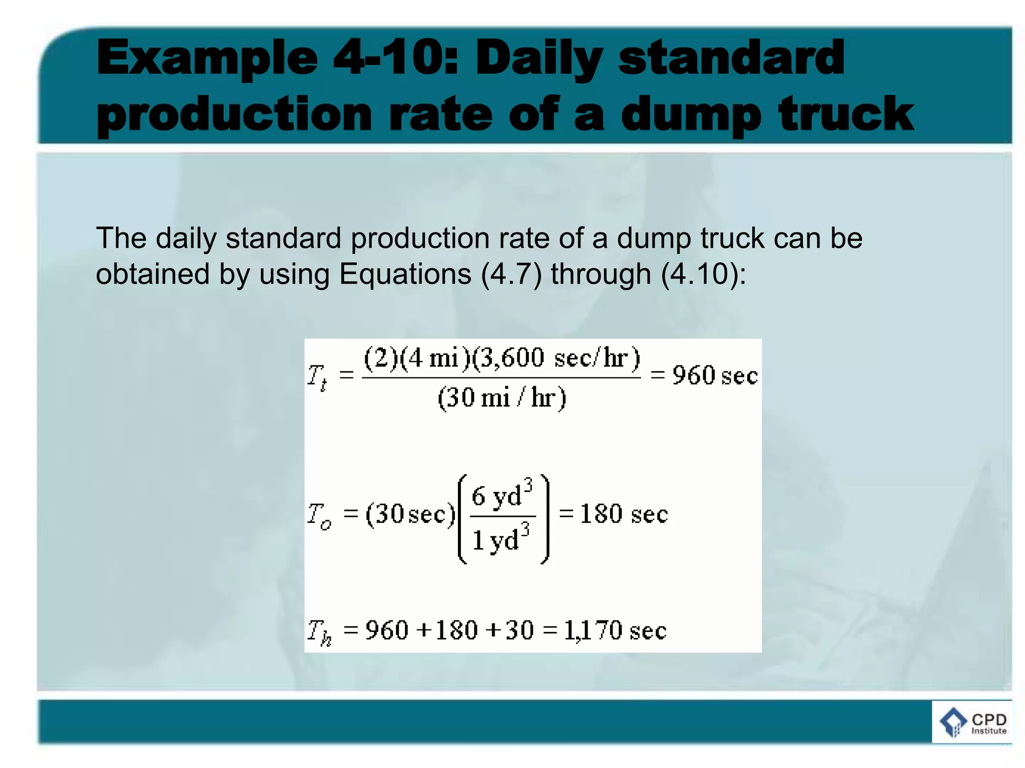 Example 4-10: Daily standard
production rate of a dump truck
The daily standard production rate of a dump truck can be
obtained by using Equations (4.7) through (4.10):
 