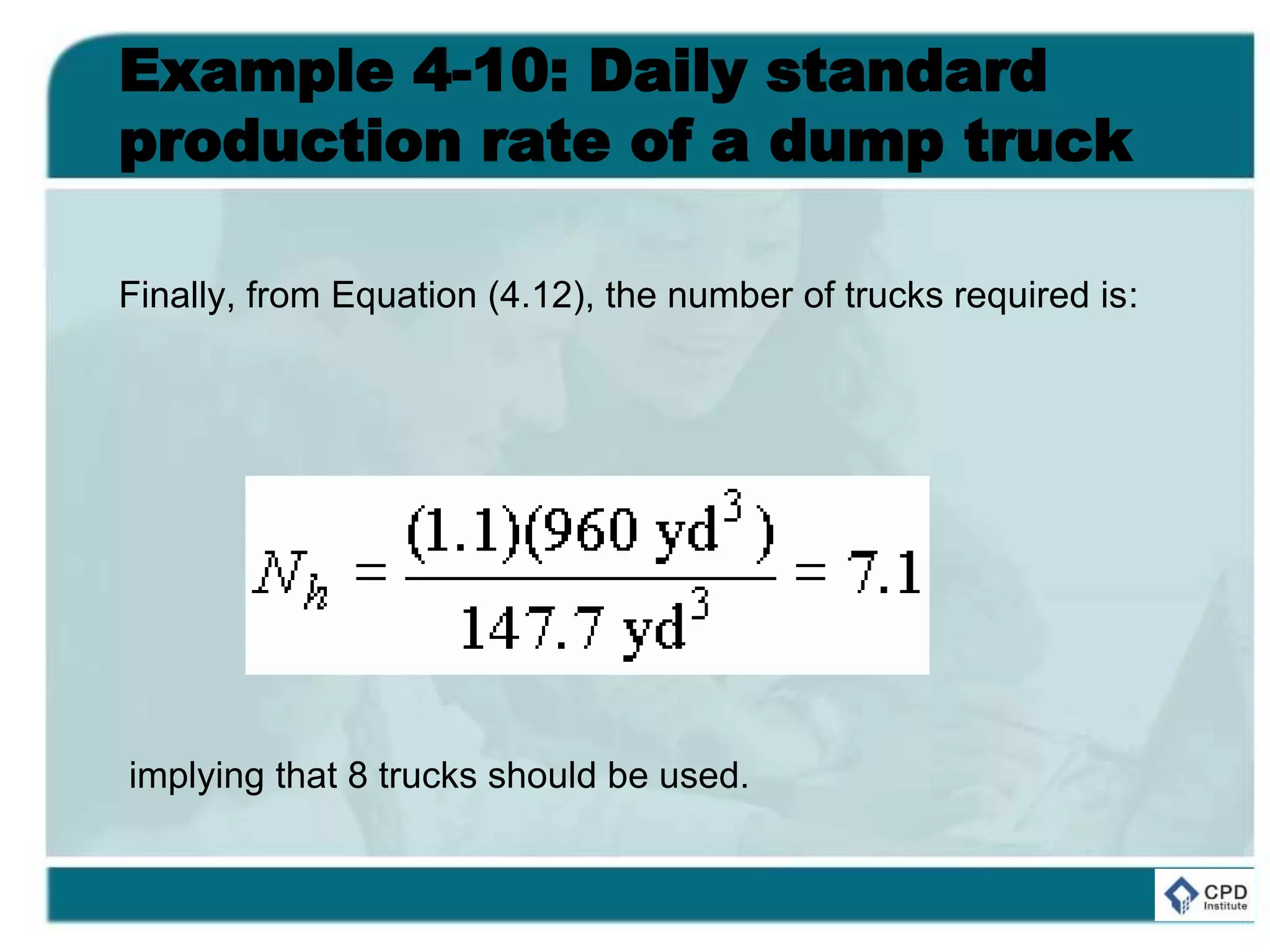 Example 4-10: Daily standard
production rate of a dump truck
Finally, from Equation (4.12), the number of trucks required is:
implying that 8 trucks should be used.
 