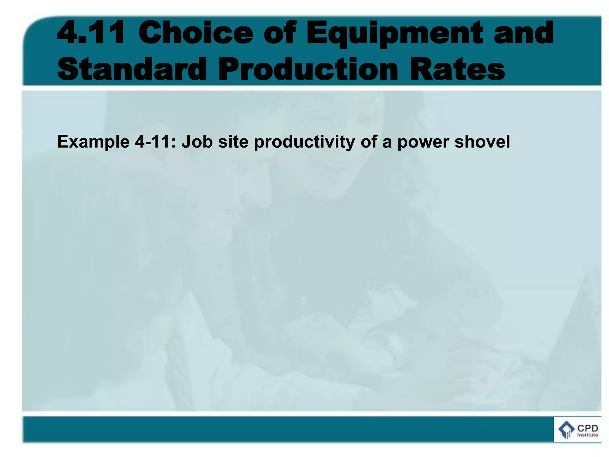 4.11 Choice of Equipment and
Standard Production Rates
Example 4-11: Job site productivity of a power shovel
 