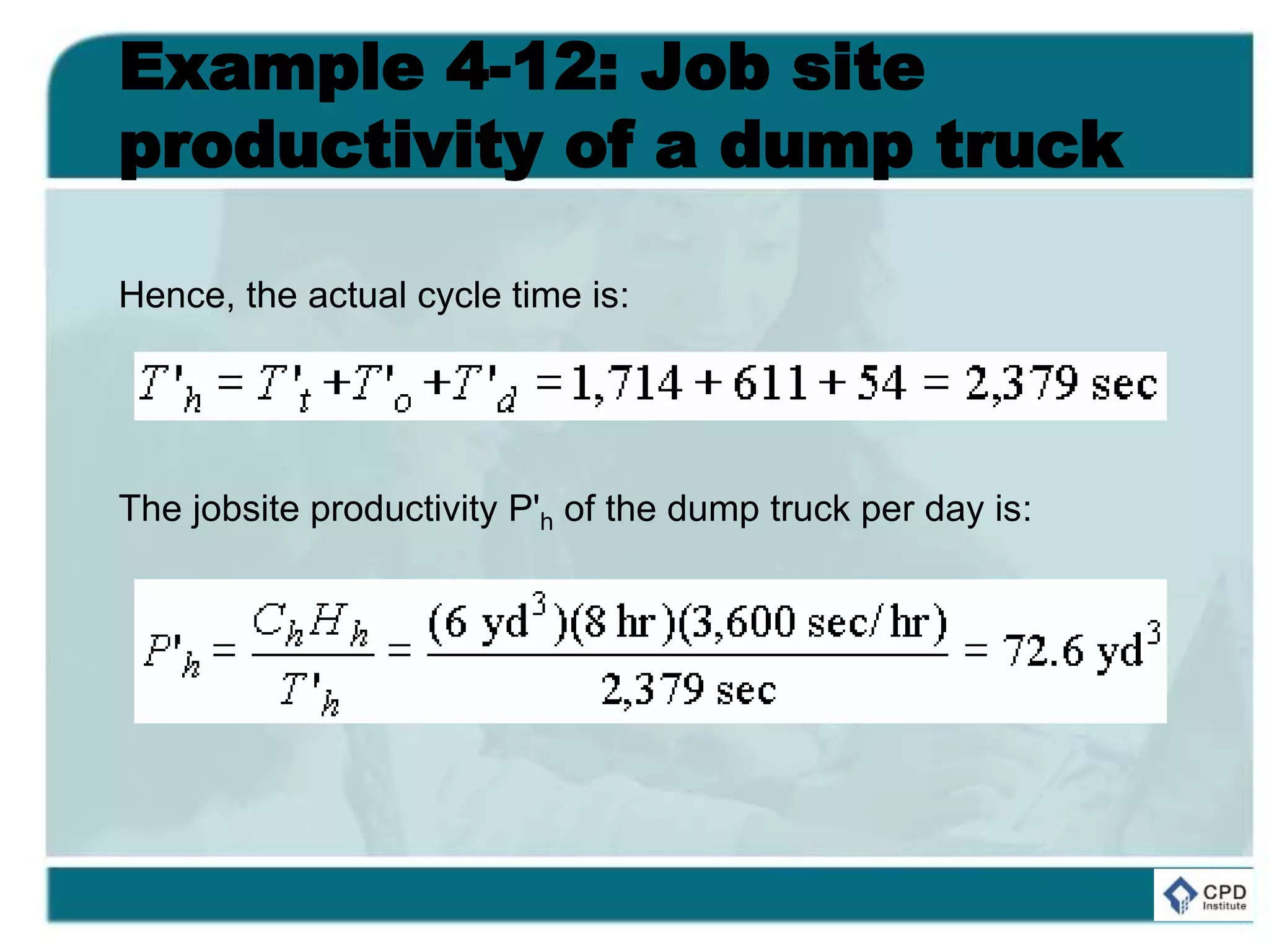 Example 4-12: Job site
productivity of a dump truck
Hence, the actual cycle time is:
The jobsite productivity P'h of the dump truck per day is:
 