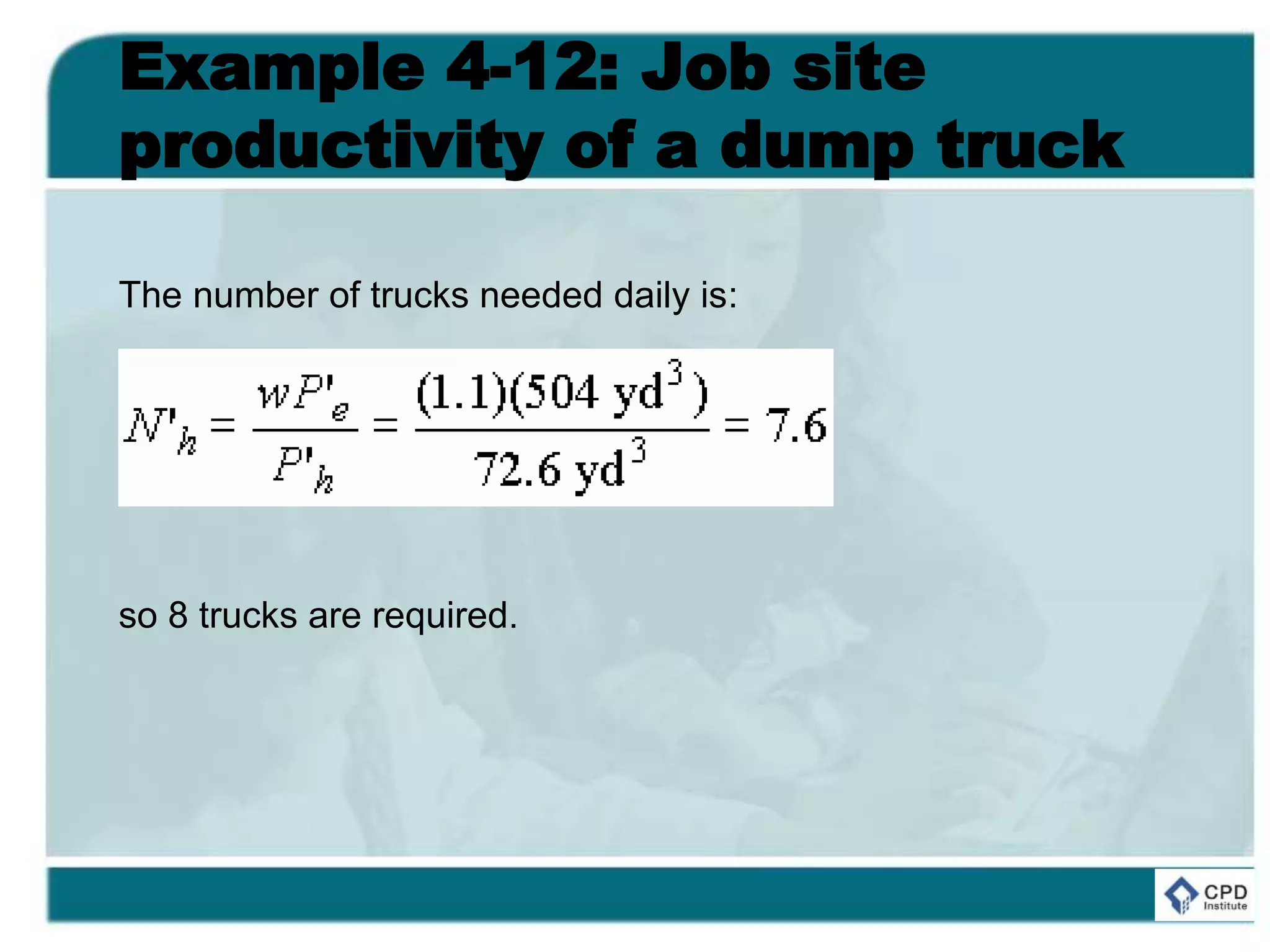 Example 4-12: Job site
productivity of a dump truck
The number of trucks needed daily is:
so 8 trucks are required.
 