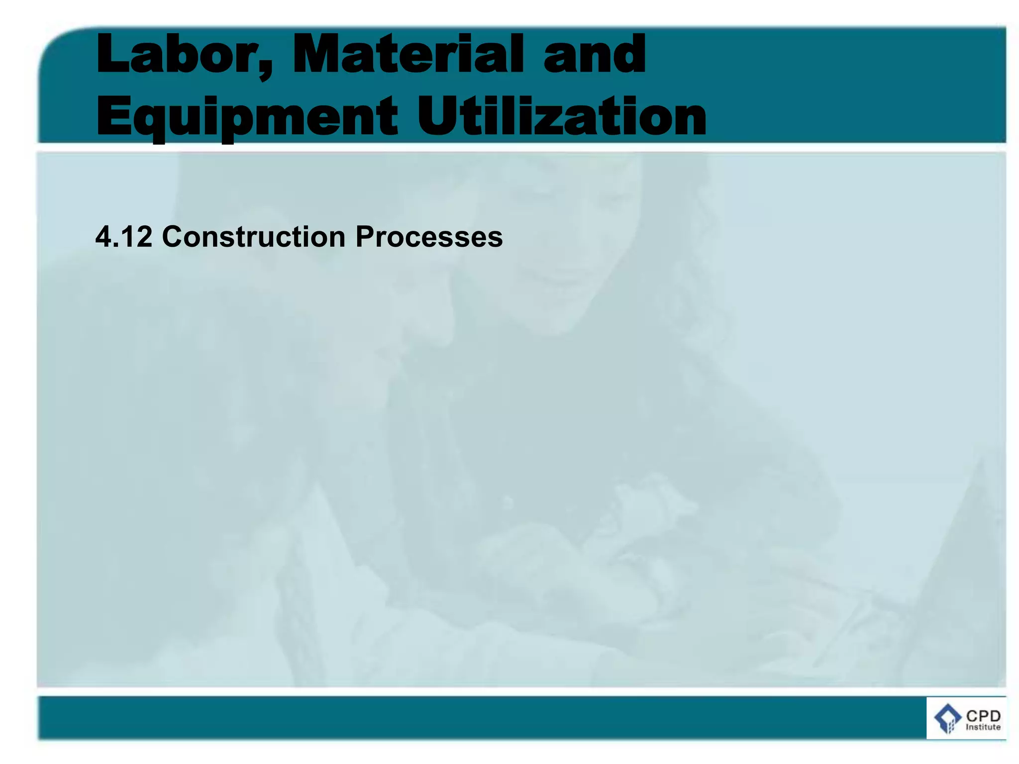 Labor, Material and
Equipment Utilization
4.12 Construction Processes
 