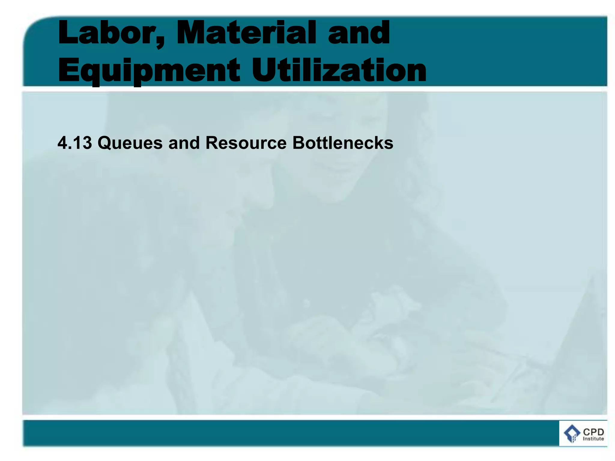 Labor, Material and
Equipment Utilization
4.13 Queues and Resource Bottlenecks
 