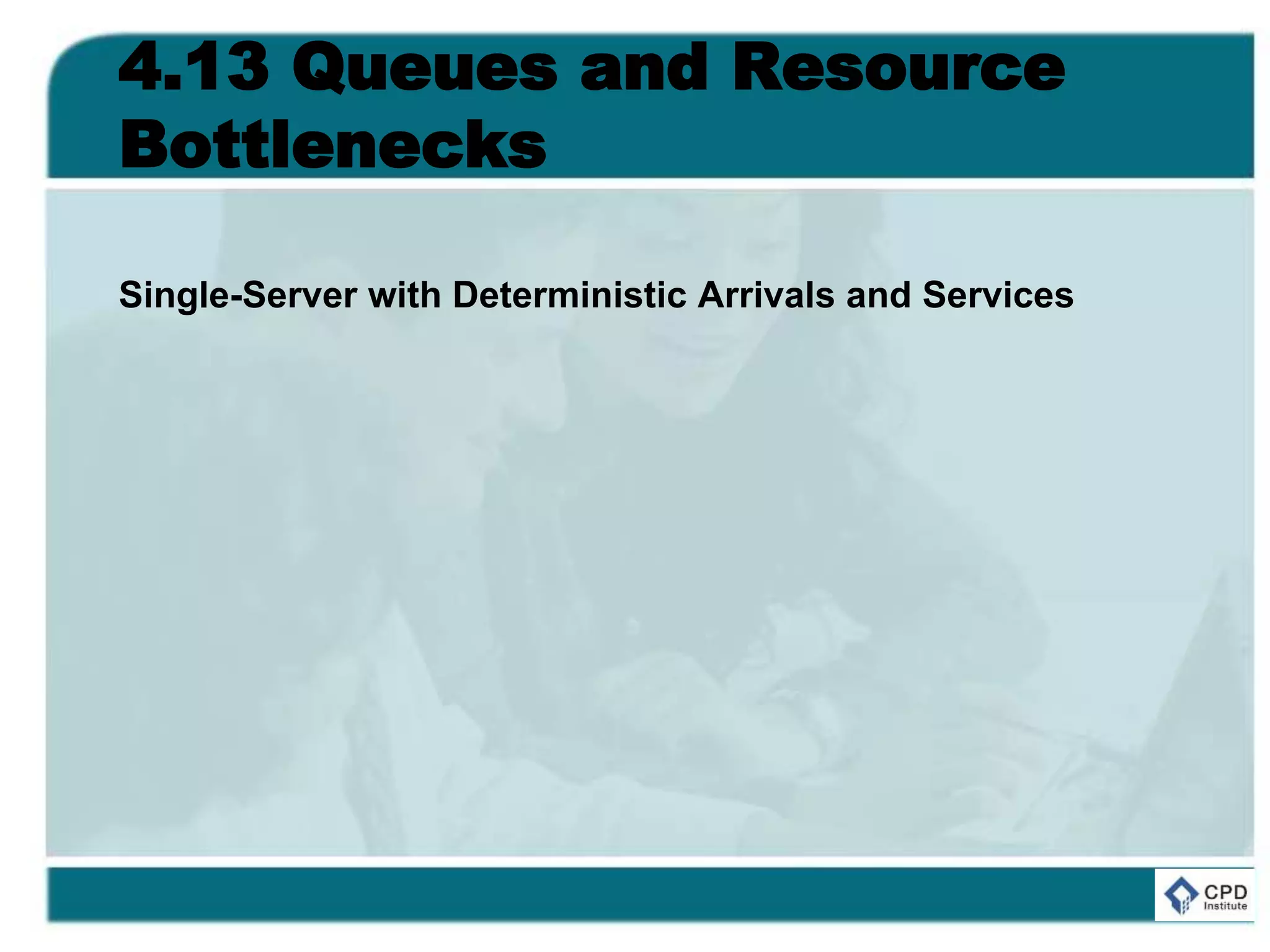 4.13 Queues and Resource
Bottlenecks
Single-Server with Deterministic Arrivals and Services
 