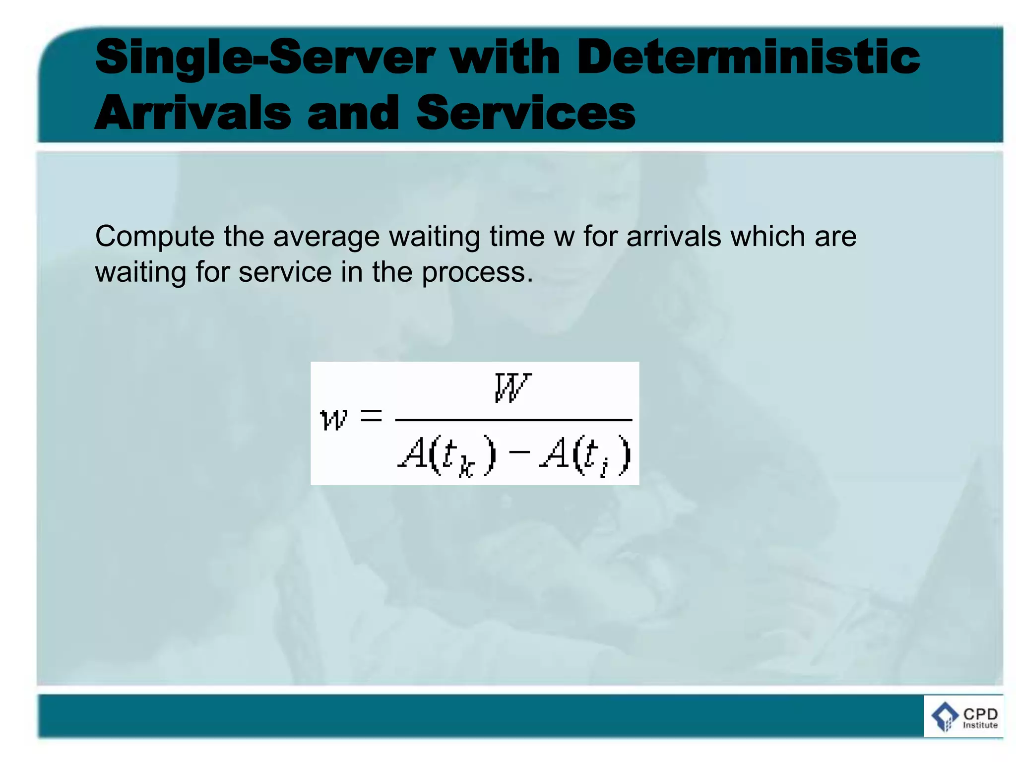 Single-Server with Deterministic
Arrivals and Services
Compute the average waiting time w for arrivals which are
waiting for service in the process.
 