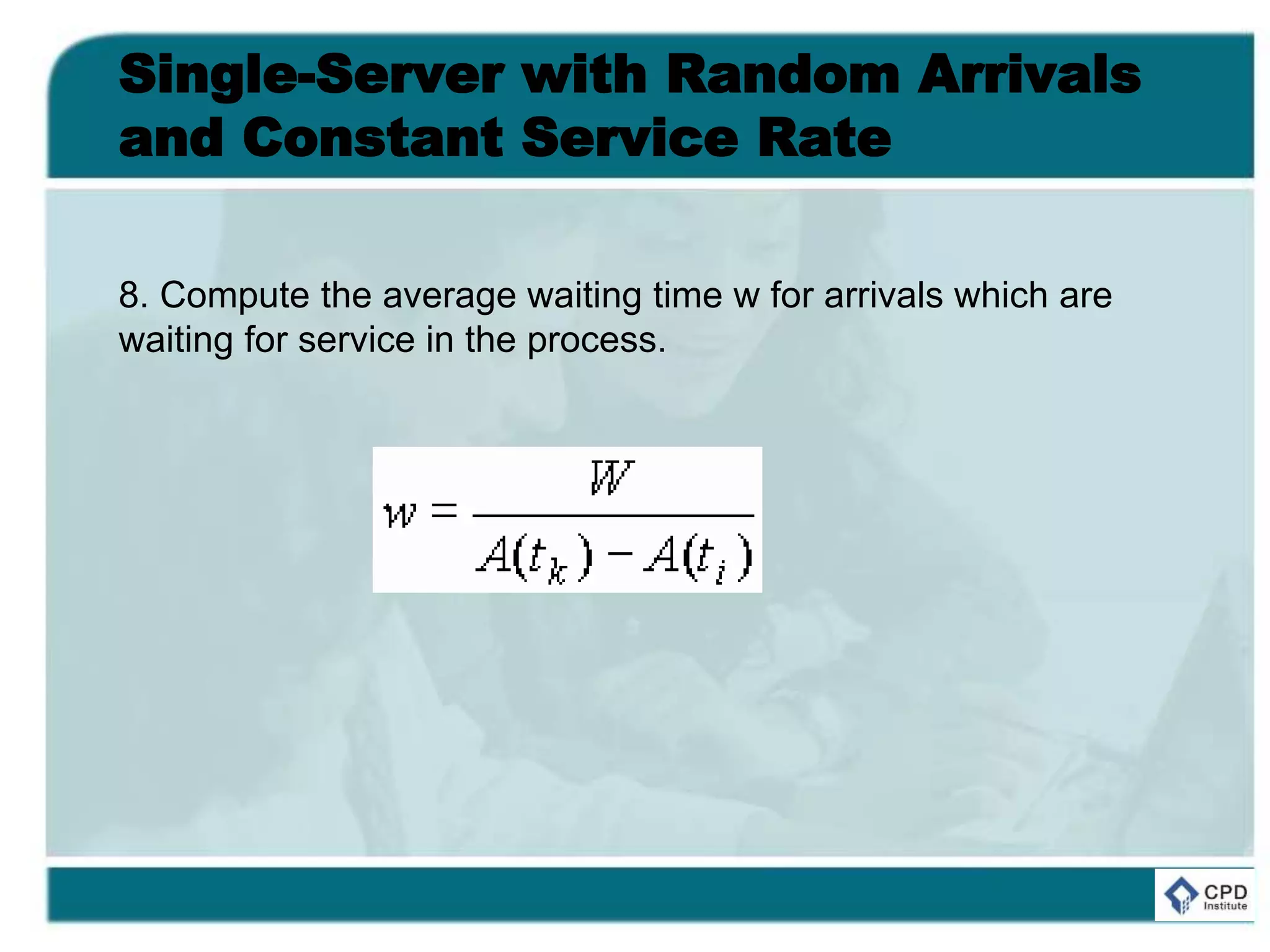 Single-Server with Random Arrivals
and Constant Service Rate
8. Compute the average waiting time w for arrivals which are
waiting for service in the process.
 