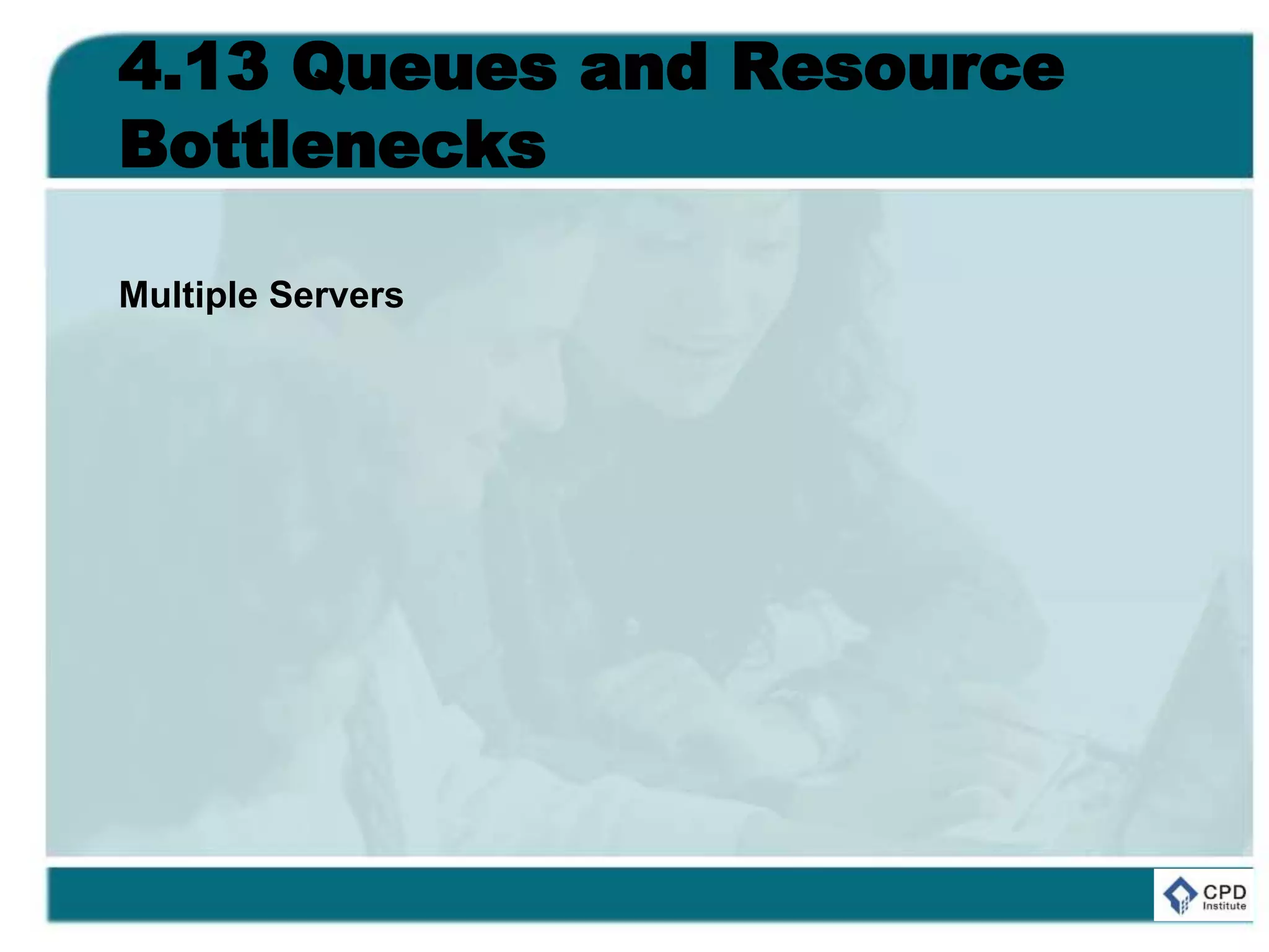 4.13 Queues and Resource
Bottlenecks
Multiple Servers
 
