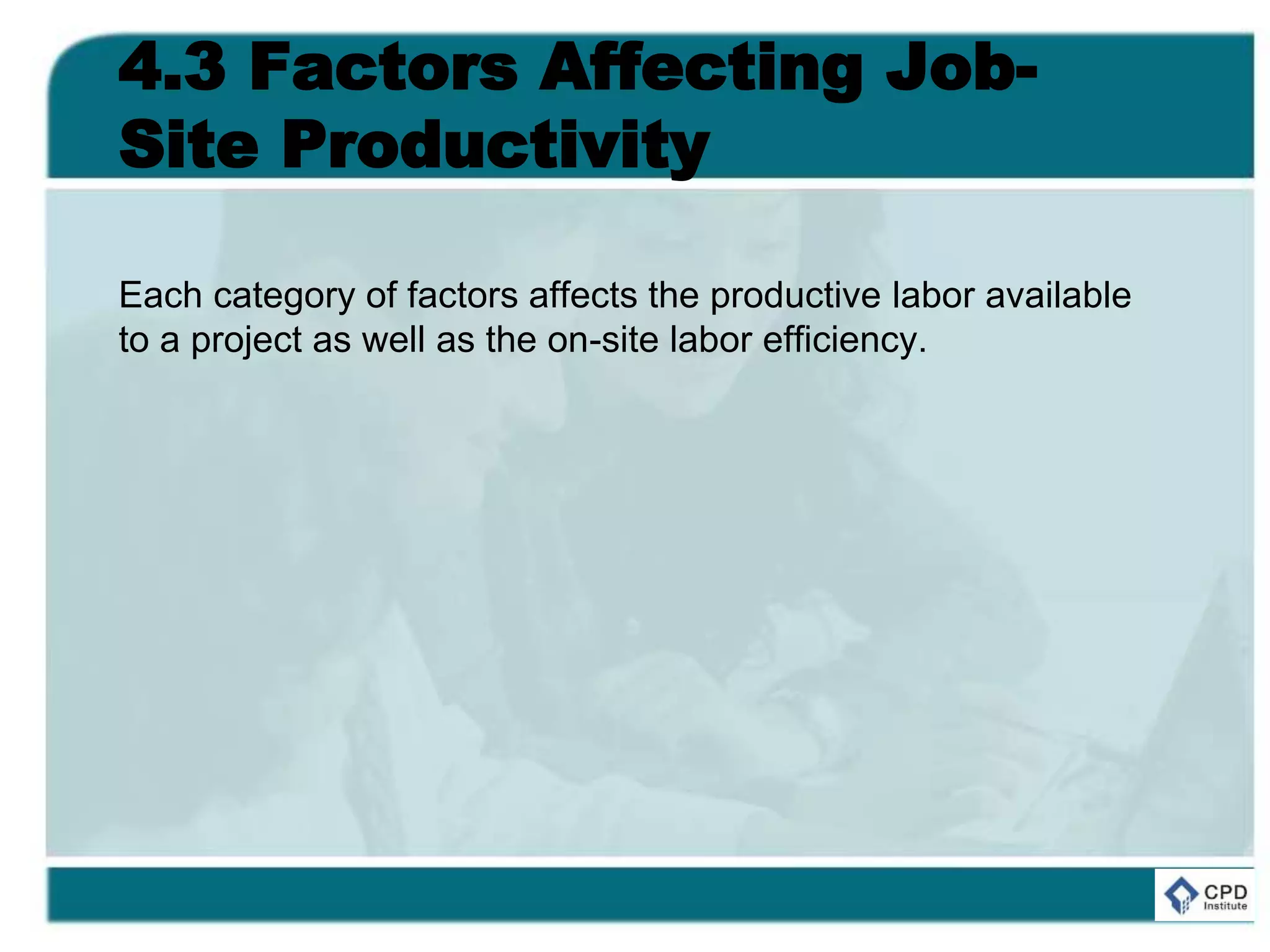 4.3 Factors Affecting Job-
Site Productivity
Each category of factors affects the productive labor available
to a project as well as the on-site labor efficiency.
 