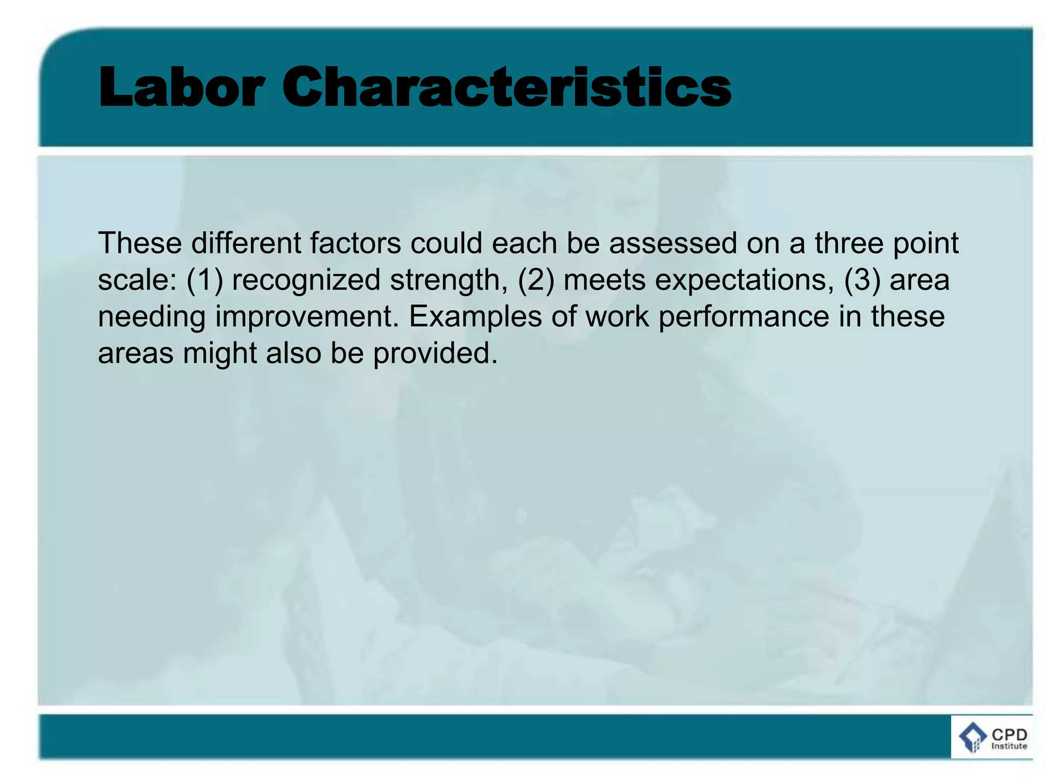 Labor Characteristics
These different factors could each be assessed on a three point
scale: (1) recognized strength, (2) meets expectations, (3) area
needing improvement. Examples of work performance in these
areas might also be provided.
 