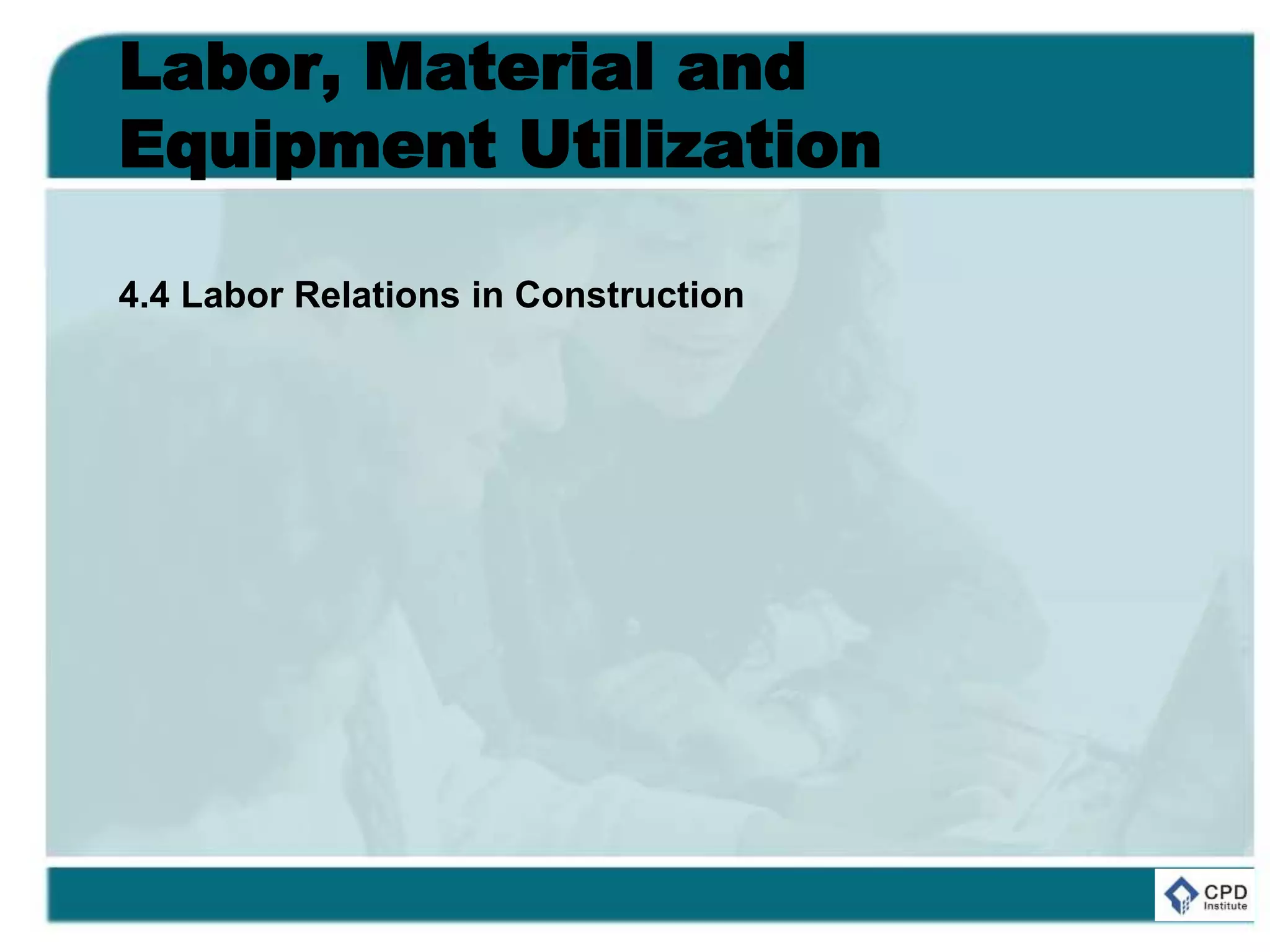 Labor, Material and
Equipment Utilization
4.4 Labor Relations in Construction
 