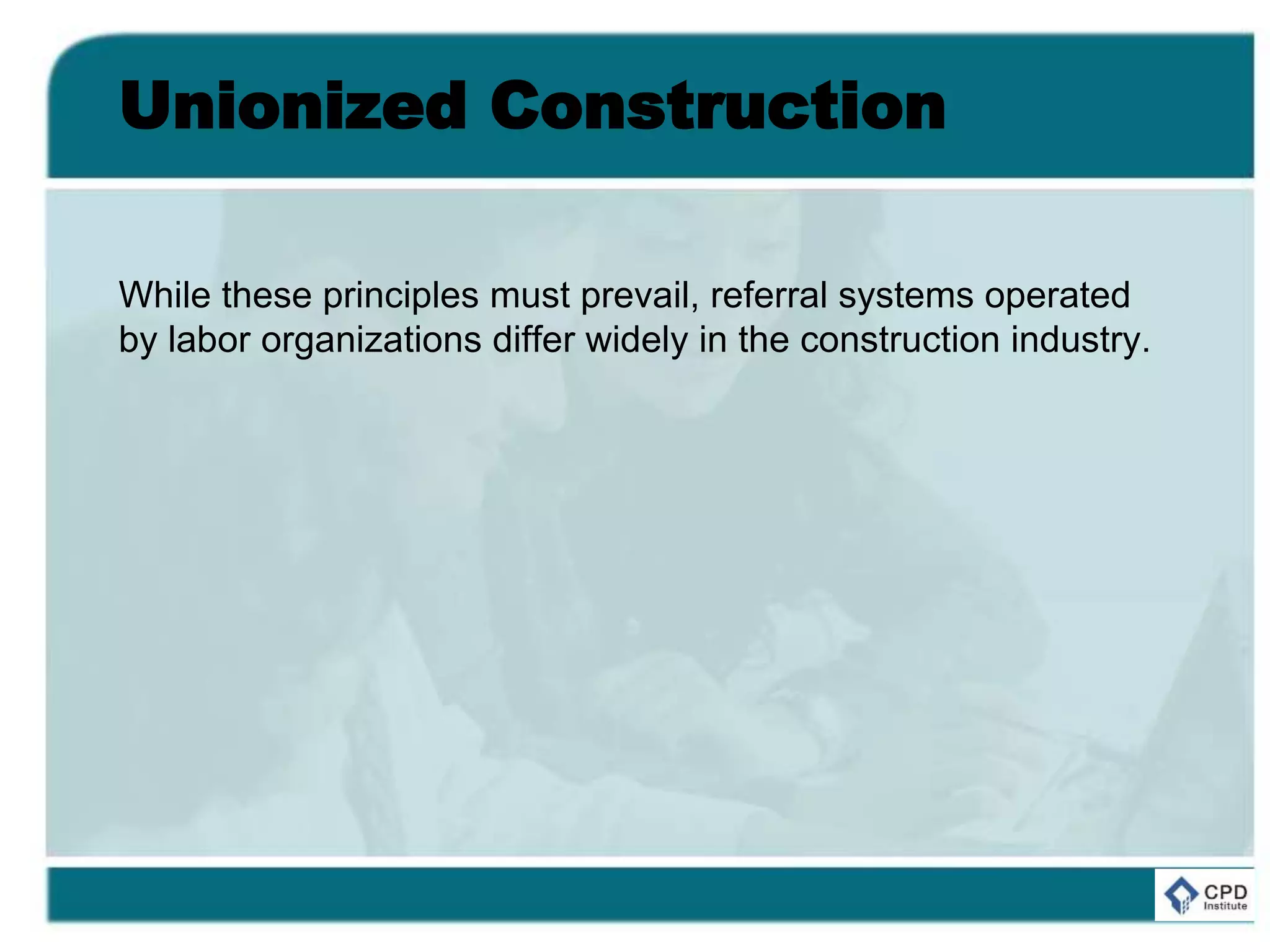 Unionized Construction
While these principles must prevail, referral systems operated
by labor organizations differ widely in the construction industry.
 