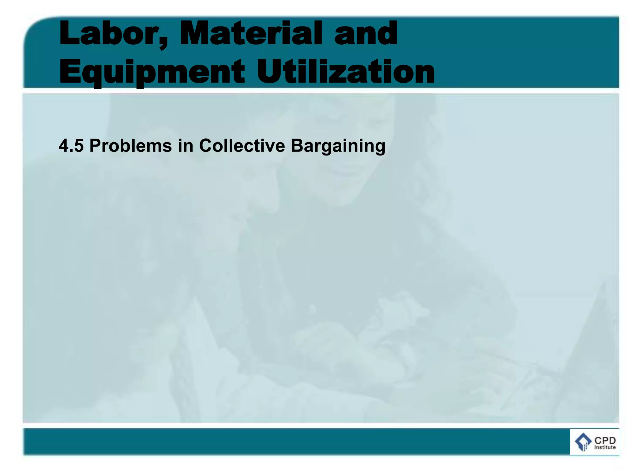 Labor, Material and
Equipment Utilization
4.5 Problems in Collective Bargaining
 