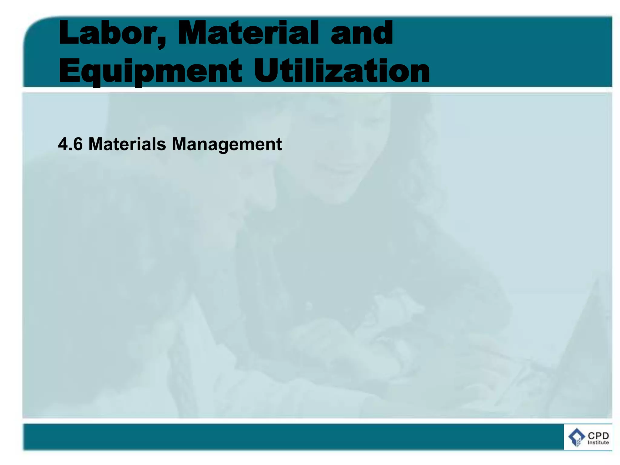 Labor, Material and
Equipment Utilization
4.6 Materials Management
 