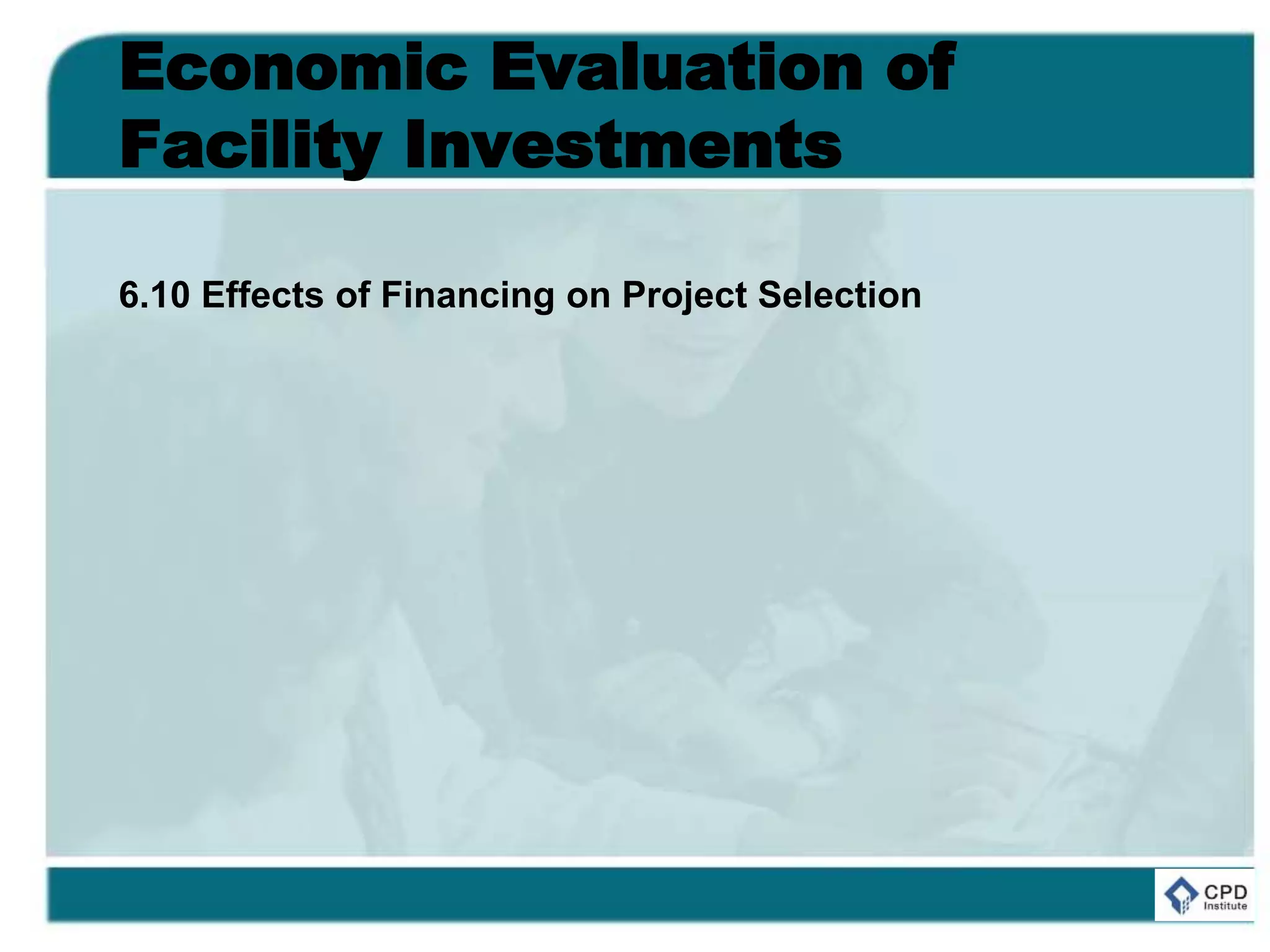 Economic Evaluation of
Facility Investments
6.10 Effects of Financing on Project Selection
 
