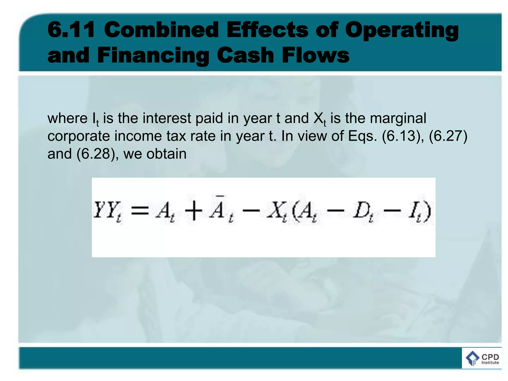 6.11 Combined Effects of Operating
and Financing Cash Flows
where It is the interest paid in year t and Xt is the marginal
corporate income tax rate in year t. In view of Eqs. (6.13), (6.27)
and (6.28), we obtain
 