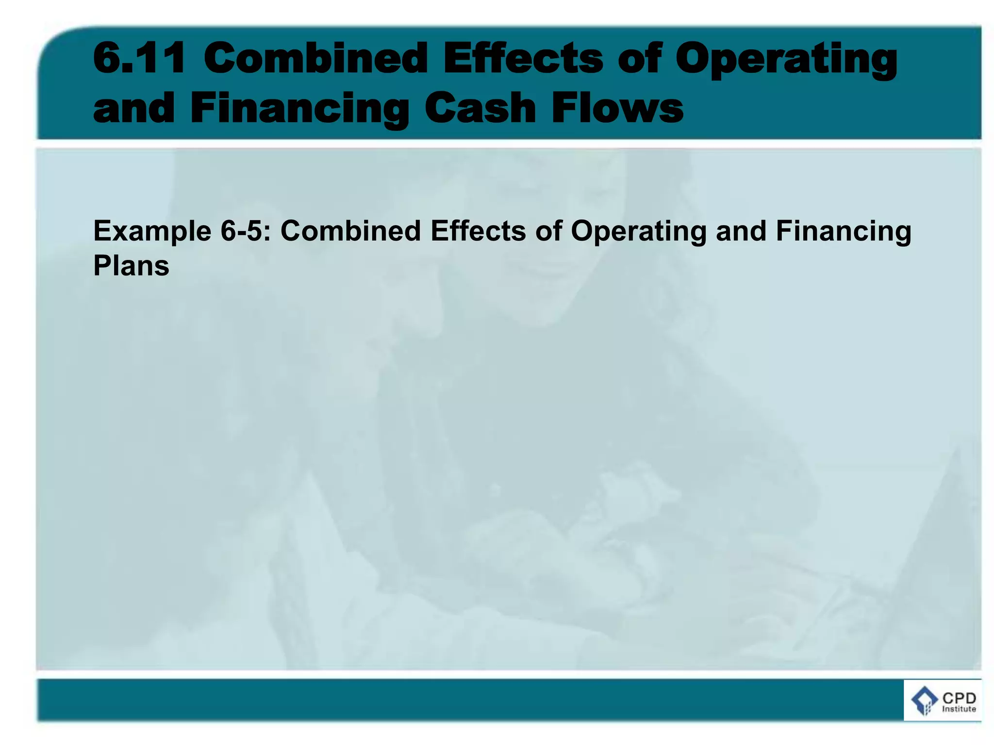6.11 Combined Effects of Operating
and Financing Cash Flows
Example 6-5: Combined Effects of Operating and Financing
Plans
 