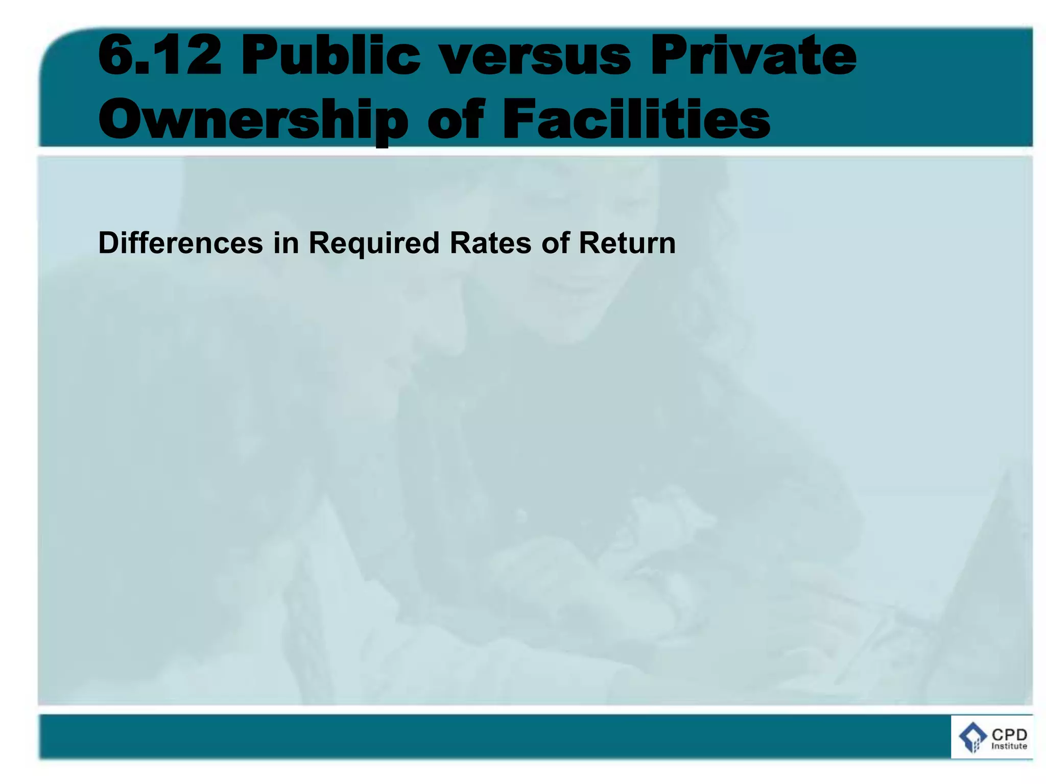 6.12 Public versus Private
Ownership of Facilities
Differences in Required Rates of Return
 