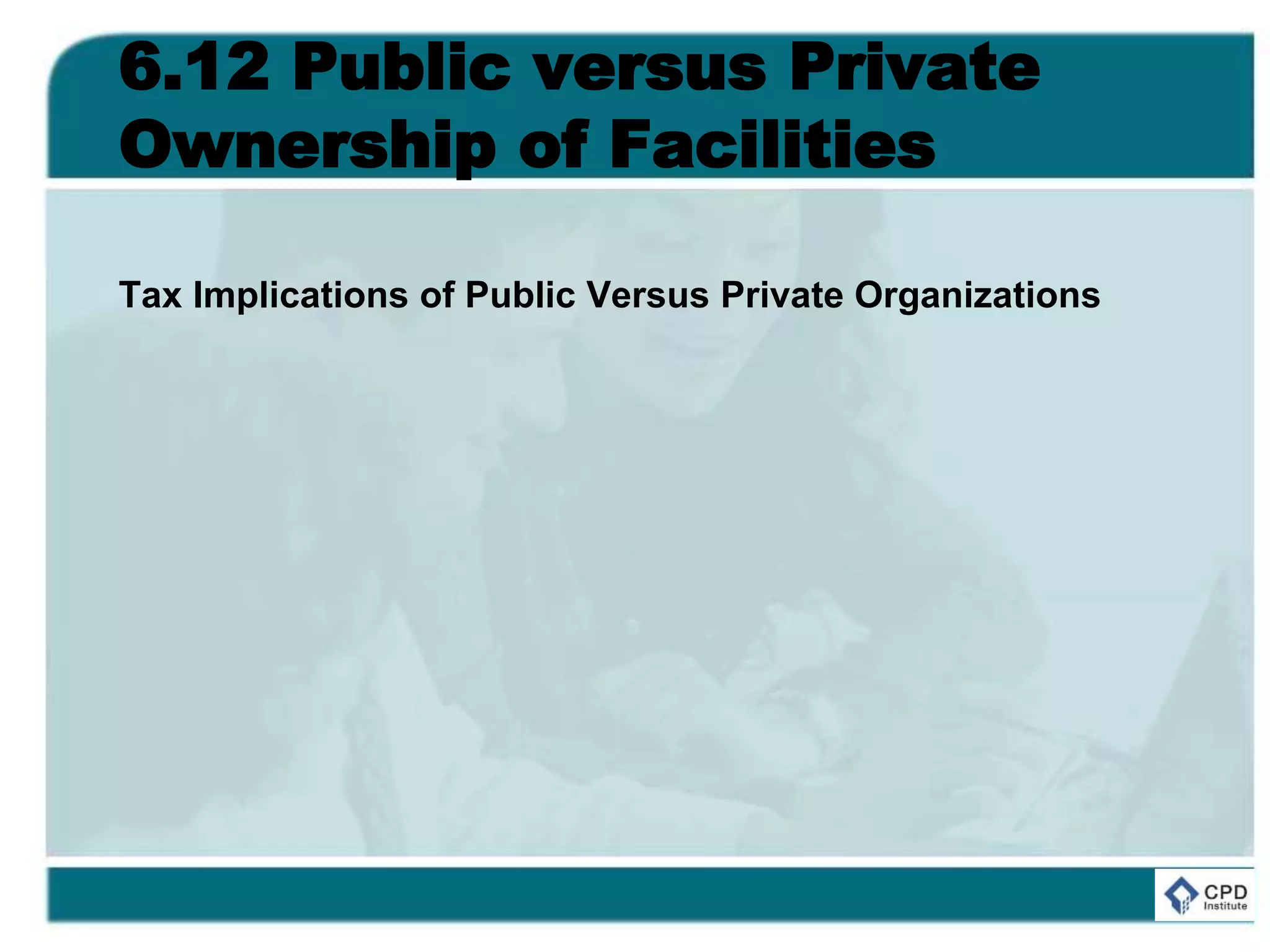 6.12 Public versus Private
Ownership of Facilities
Tax Implications of Public Versus Private Organizations
 