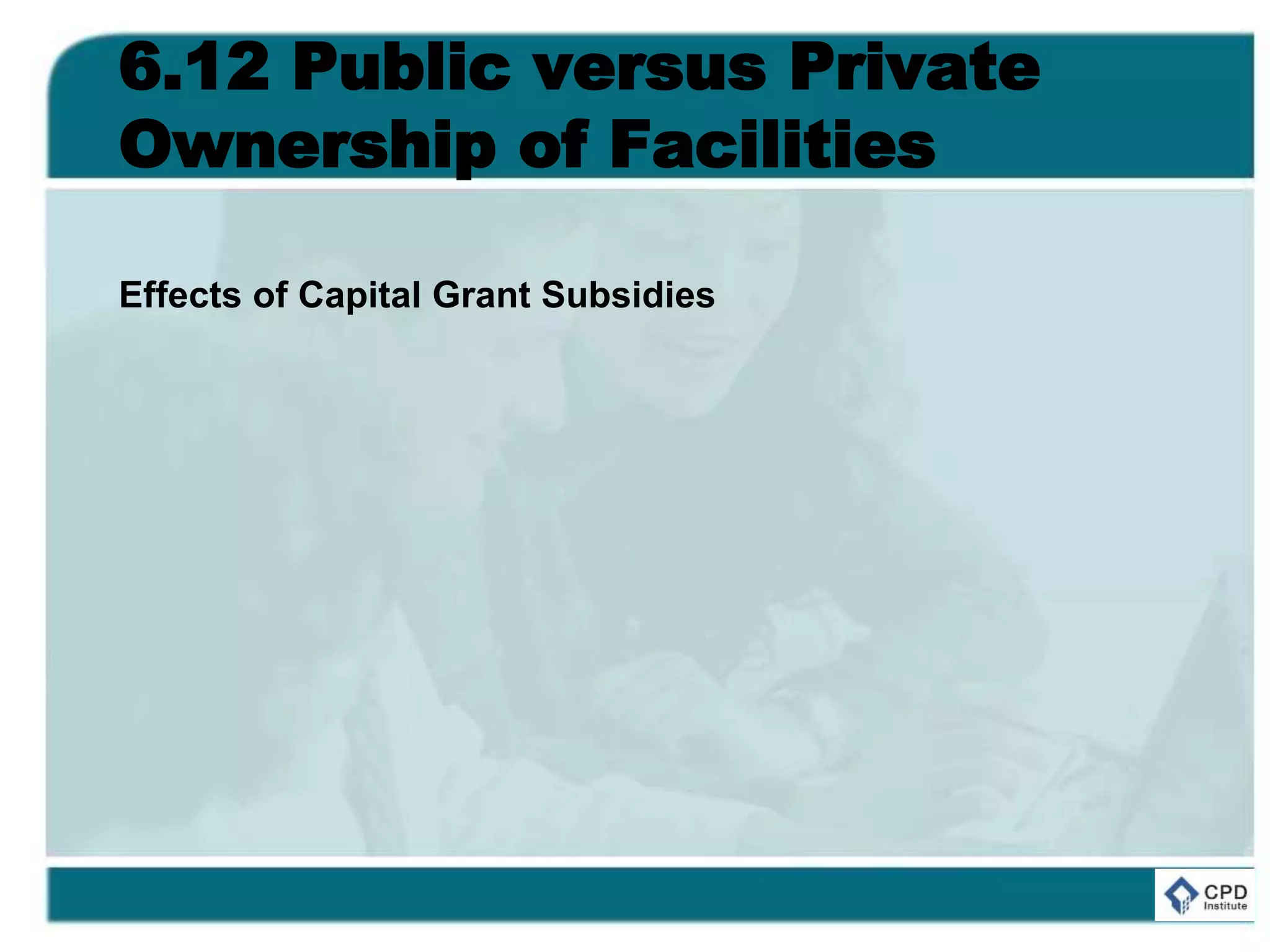 6.12 Public versus Private
Ownership of Facilities
Effects of Capital Grant Subsidies
 