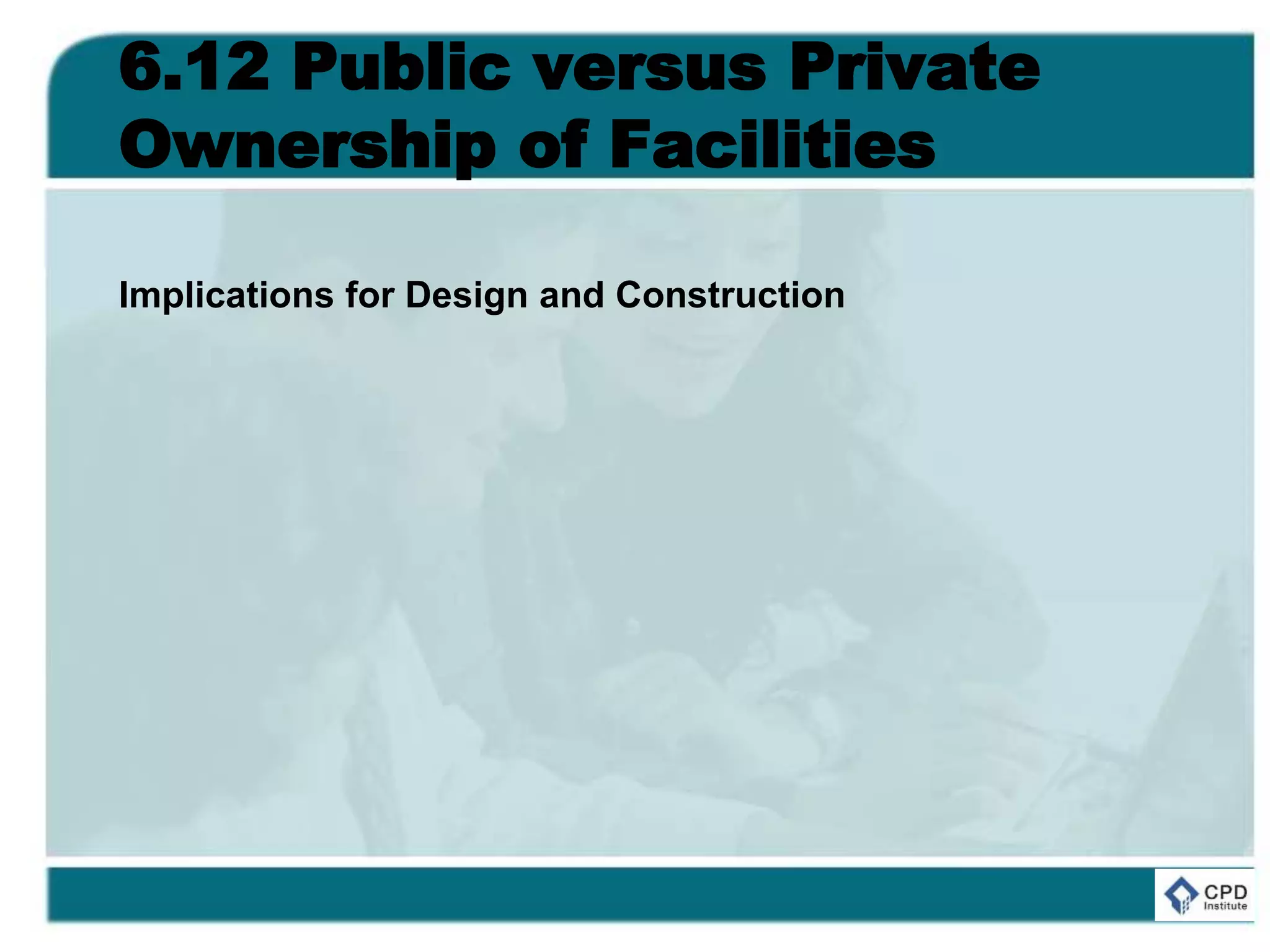 6.12 Public versus Private
Ownership of Facilities
Implications for Design and Construction
 