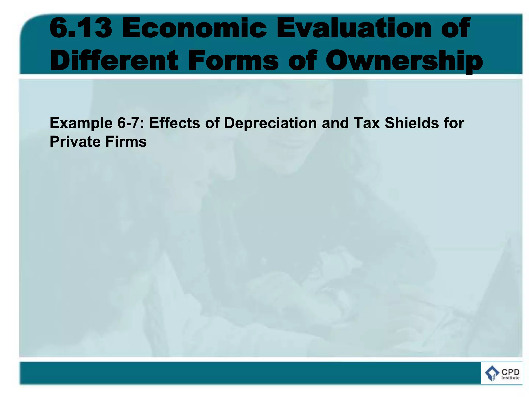6.13 Economic Evaluation of
Different Forms of Ownership
Example 6-7: Effects of Depreciation and Tax Shields for
Private Firms
 