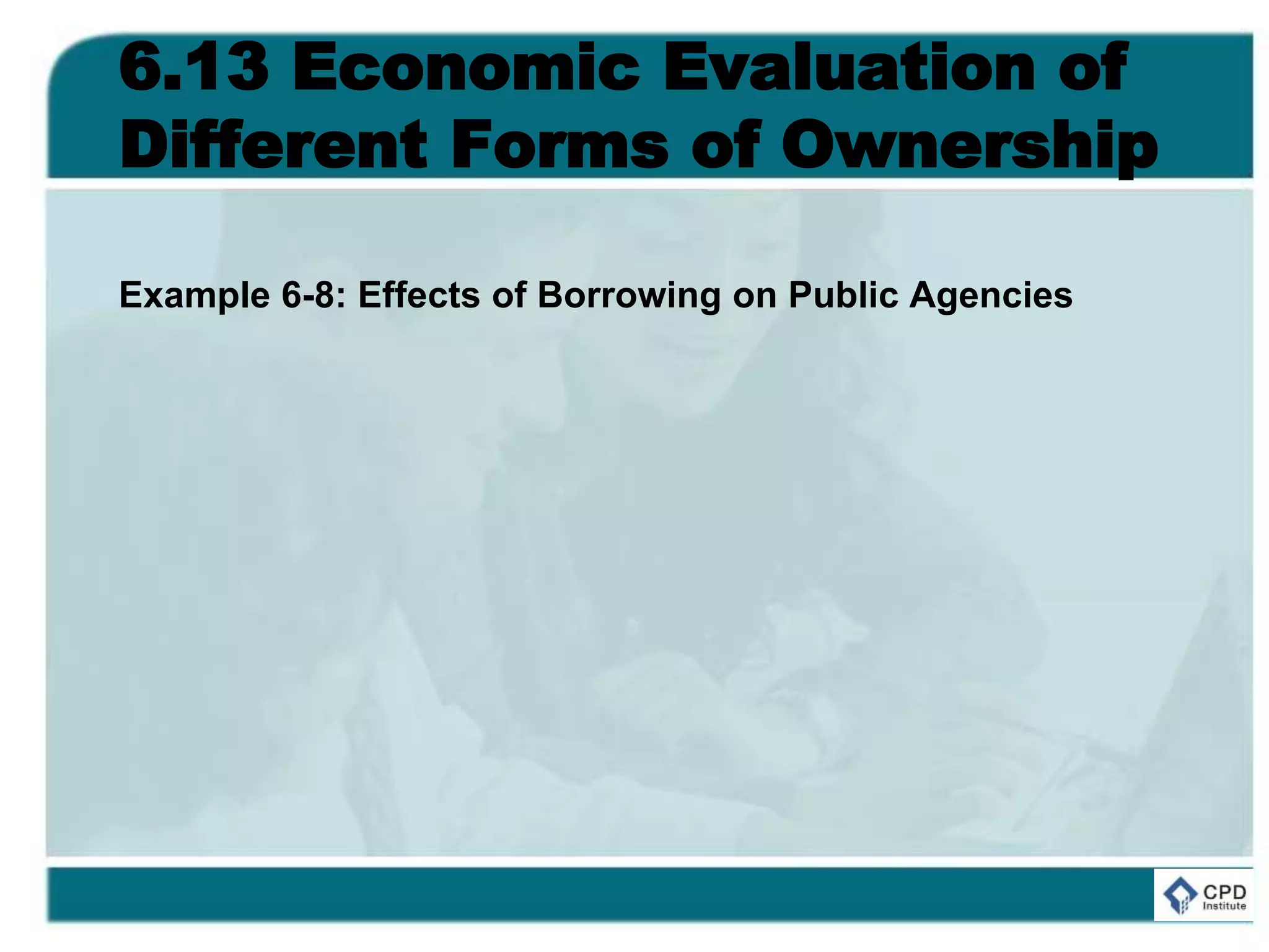6.13 Economic Evaluation of
Different Forms of Ownership
Example 6-8: Effects of Borrowing on Public Agencies
 