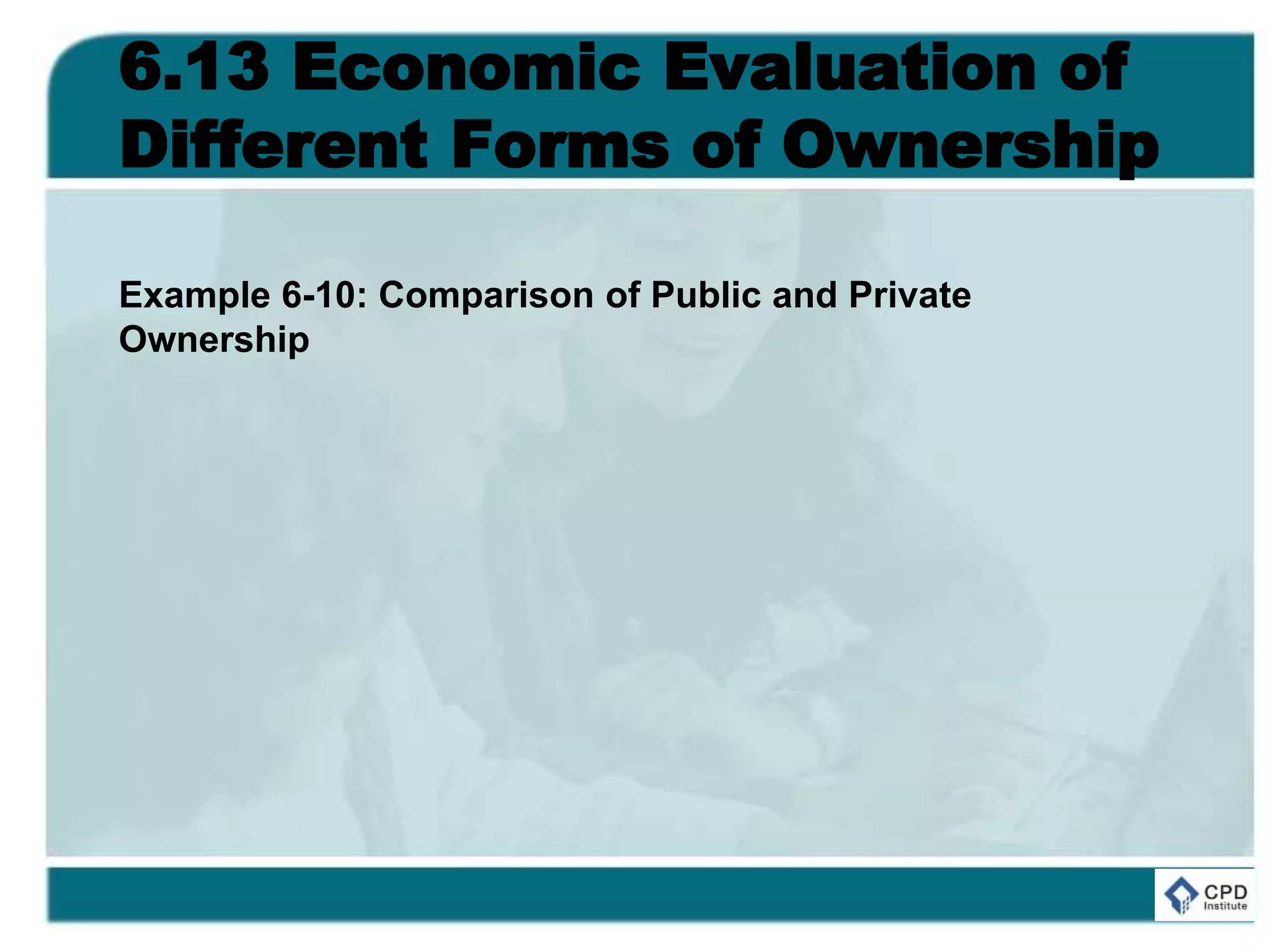 6.13 Economic Evaluation of
Different Forms of Ownership
Example 6-10: Comparison of Public and Private
Ownership
 