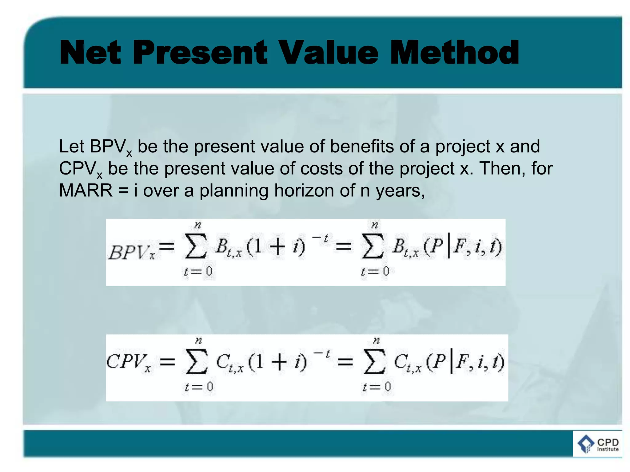 Net Present Value Method
Let BPVx be the present value of benefits of a project x and
CPVx be the present value of costs of the project x. Then, for
MARR = i over a planning horizon of n years,
 