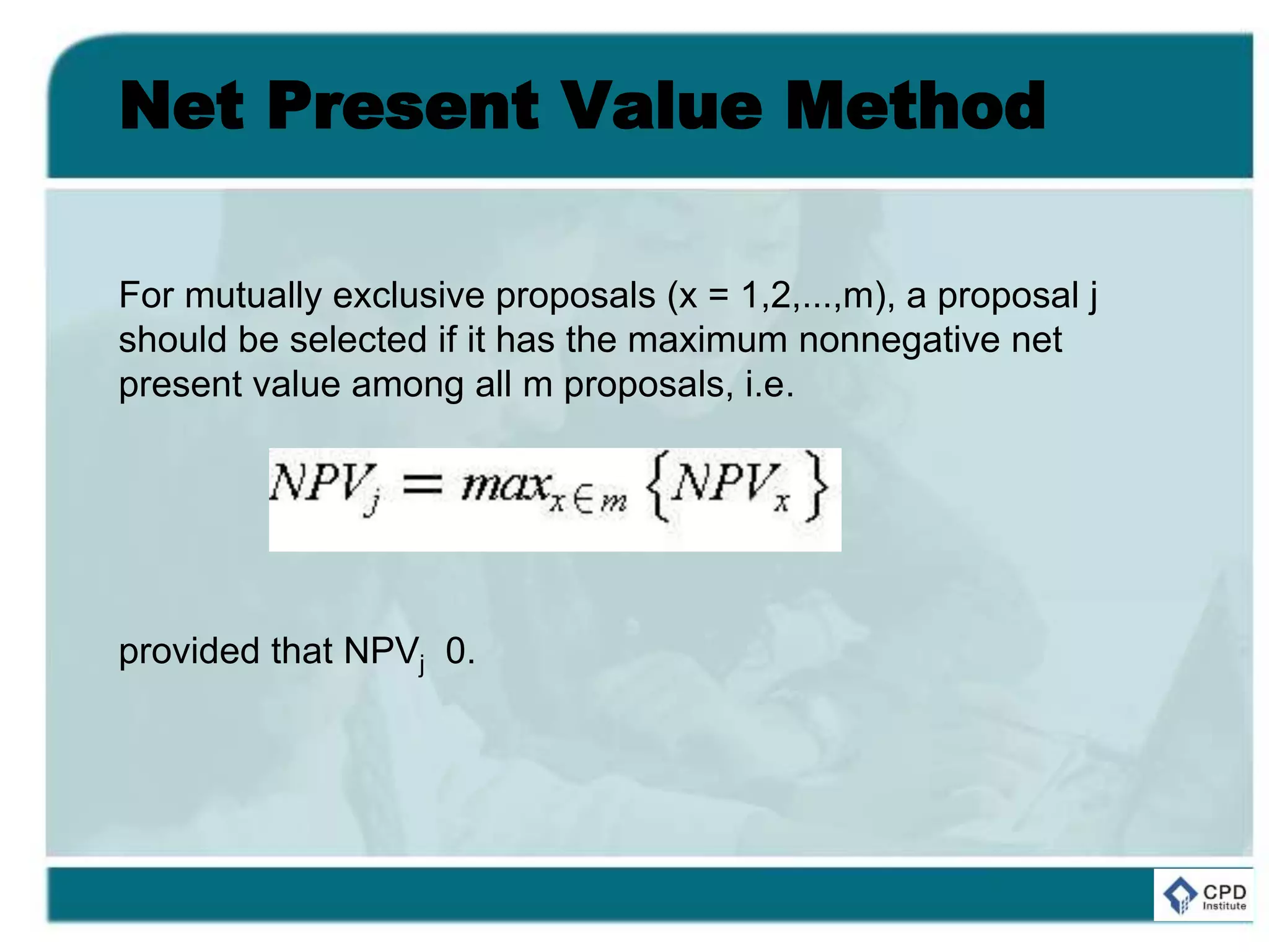 Net Present Value Method
For mutually exclusive proposals (x = 1,2,...,m), a proposal j
should be selected if it has the maximum nonnegative net
present value among all m proposals, i.e.
provided that NPVj 0.
 